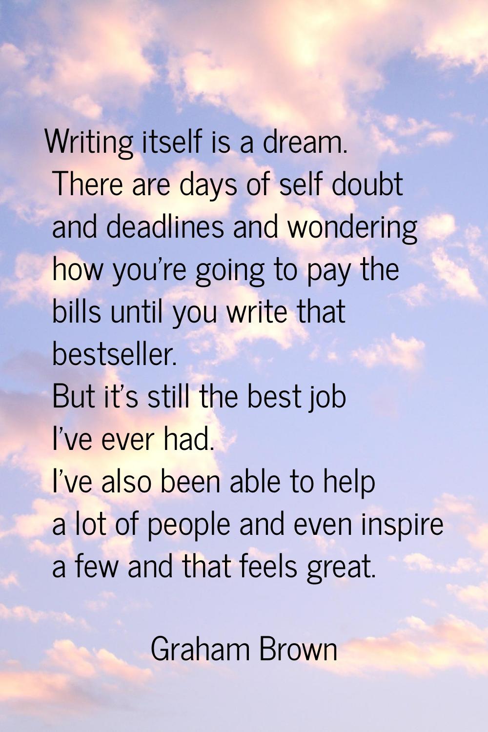 Writing itself is a dream. There are days of self doubt and deadlines and wondering how you're goin