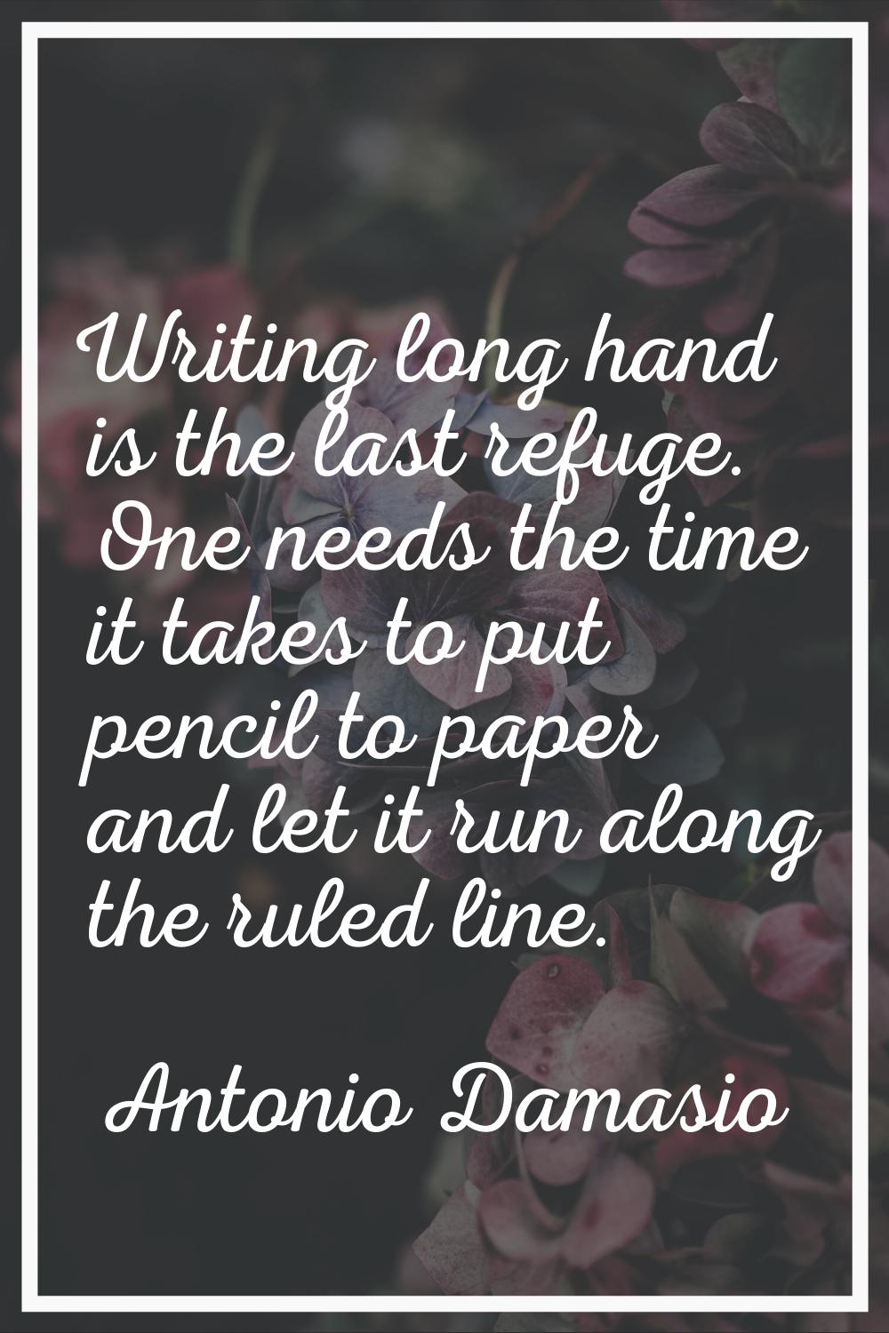 Writing long hand is the last refuge. One needs the time it takes to put pencil to paper and let it