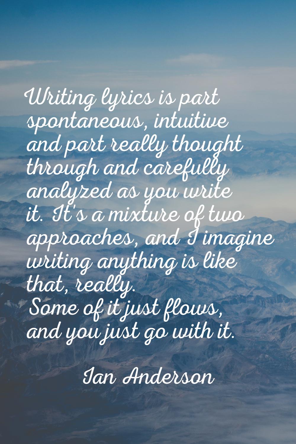 Writing lyrics is part spontaneous, intuitive and part really thought through and carefully analyze