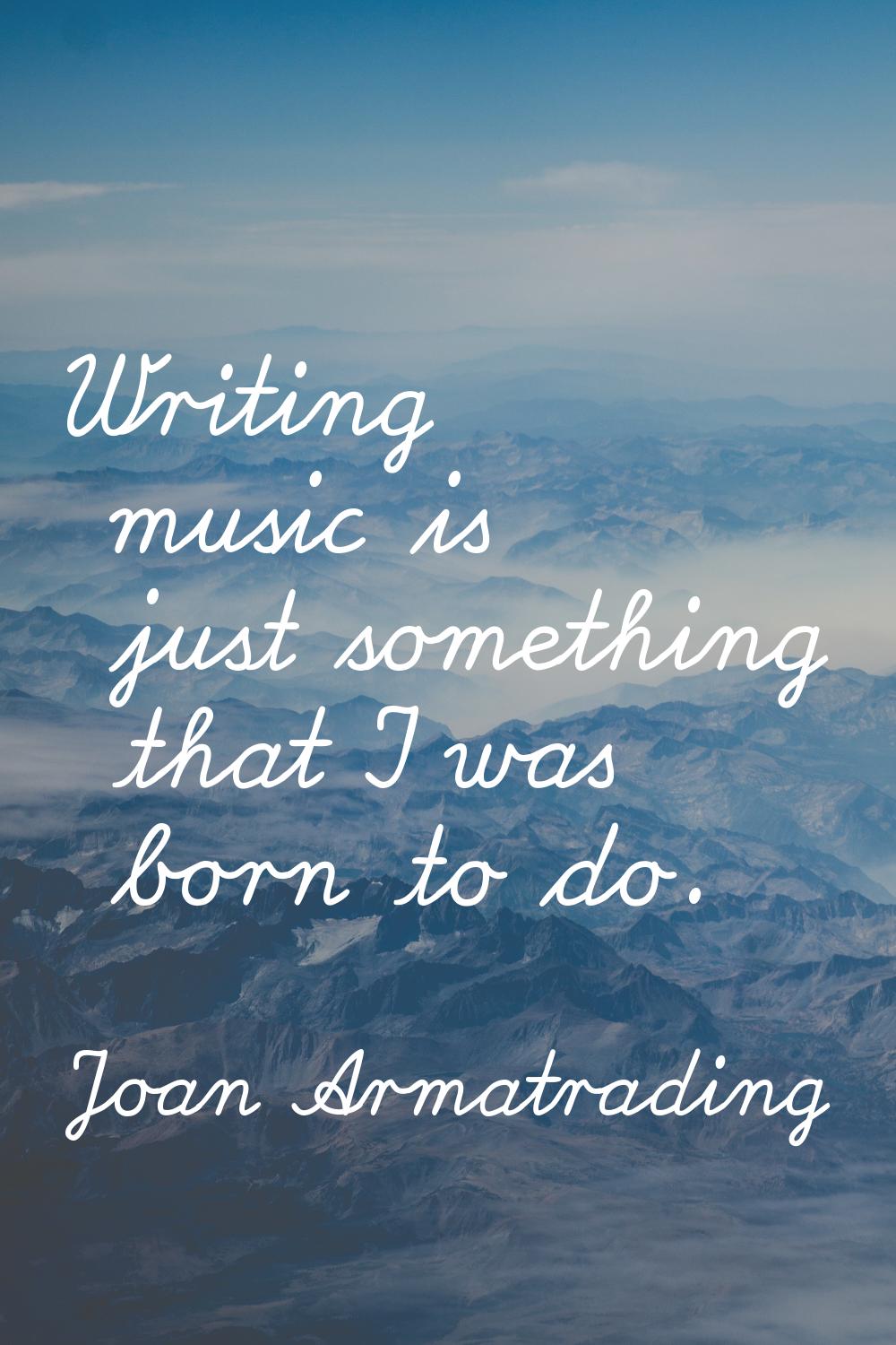 Writing music is just something that I was born to do.