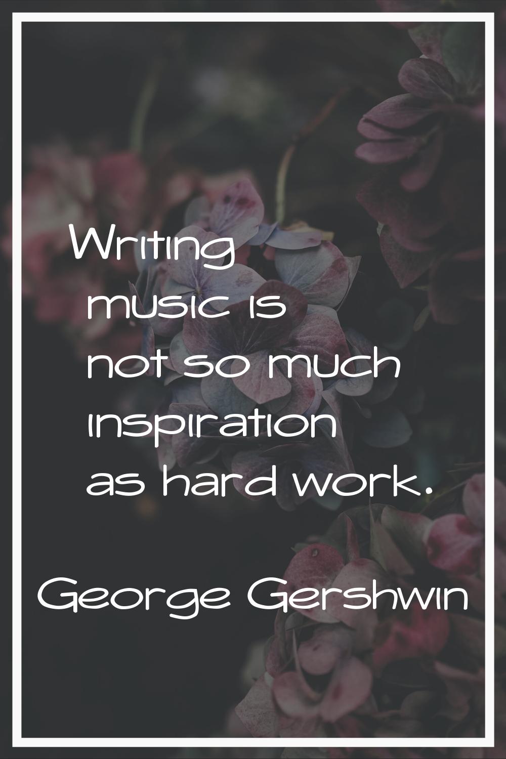 Writing music is not so much inspiration as hard work.