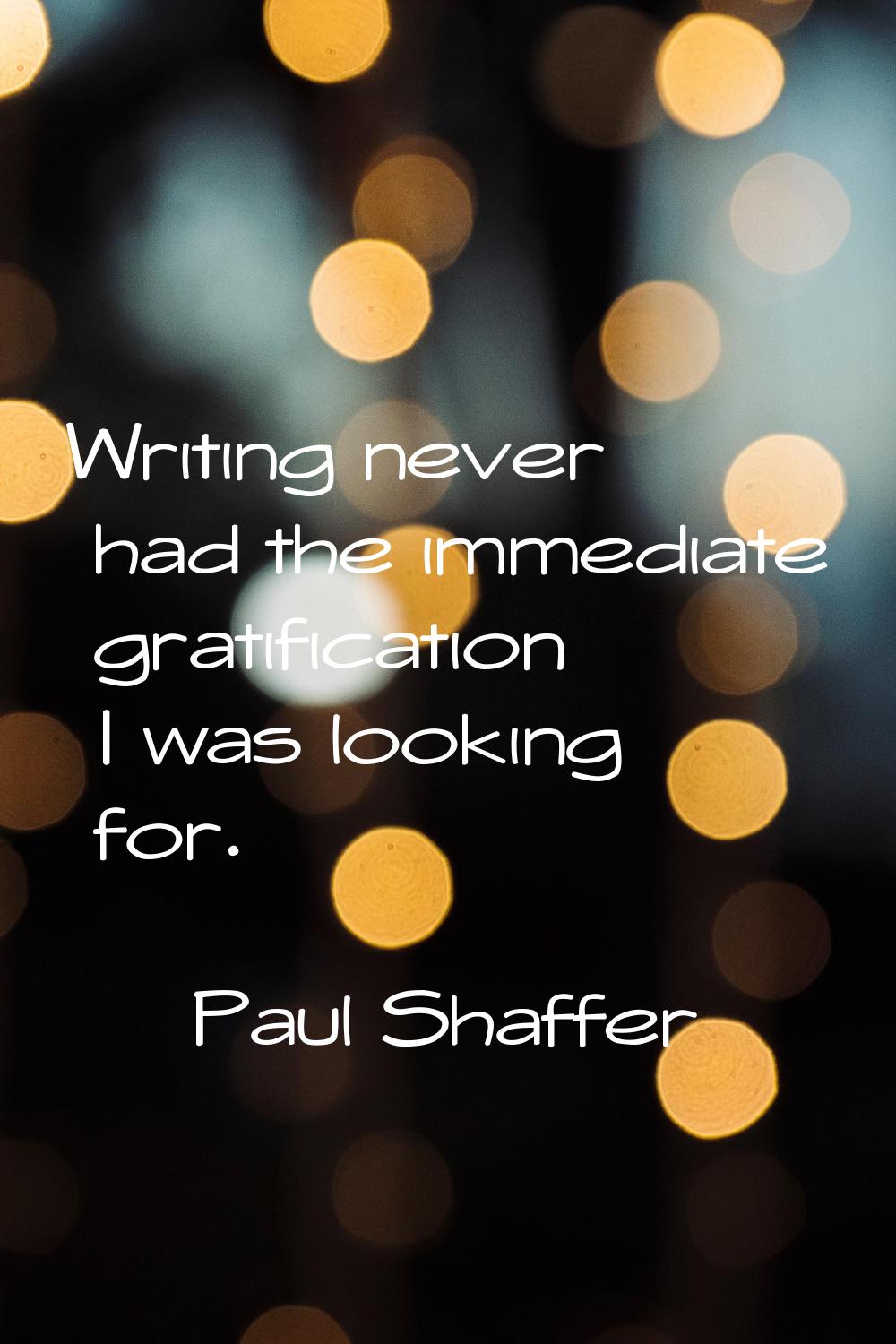 Writing never had the immediate gratification I was looking for.