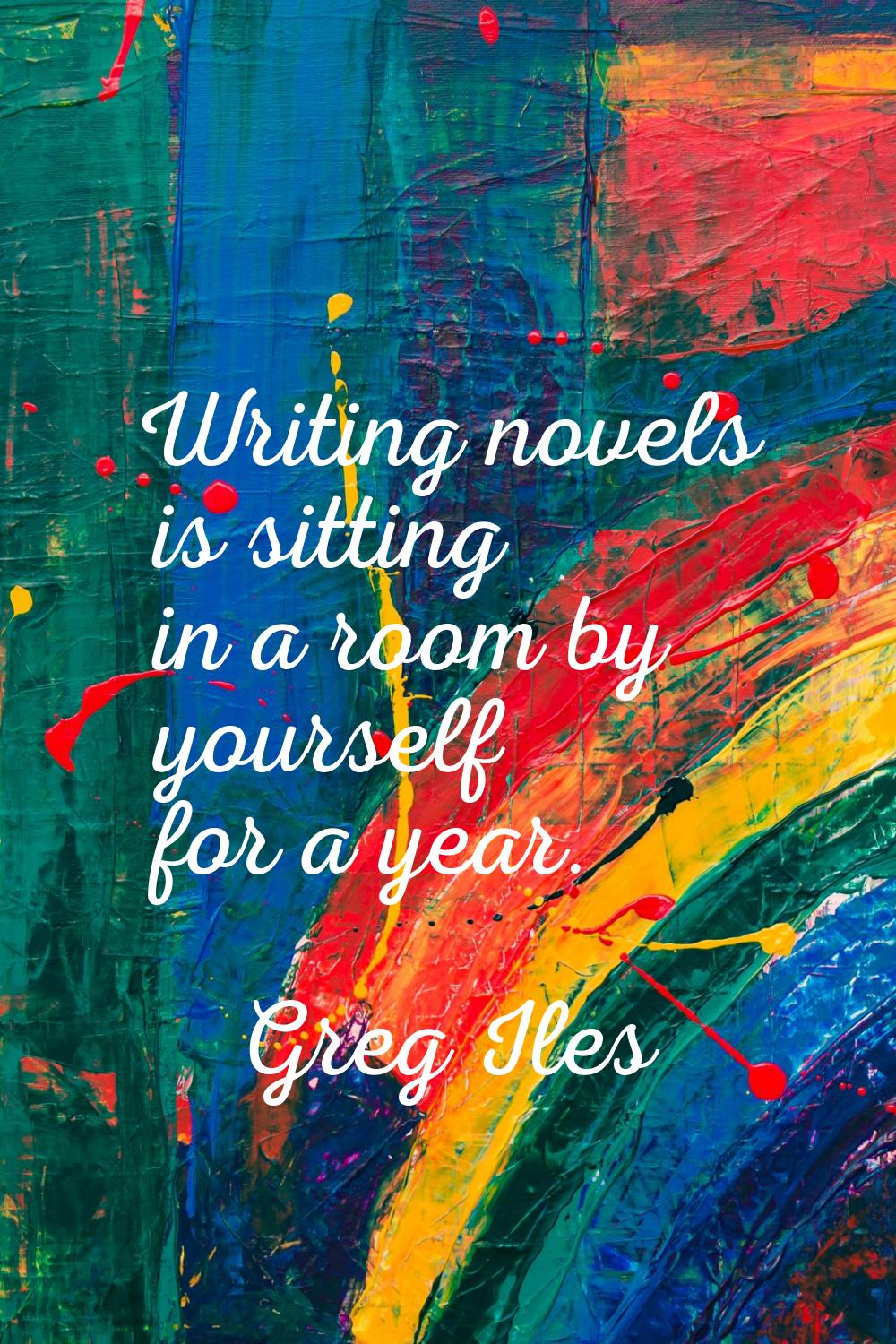 Writing novels is sitting in a room by yourself for a year.