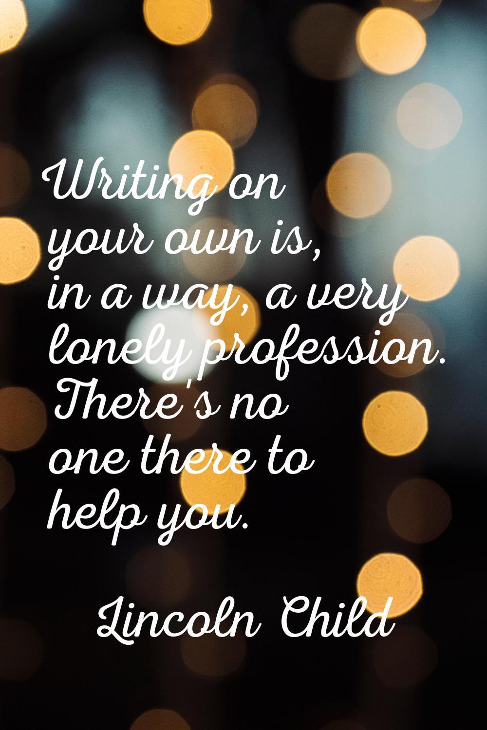 Writing on your own is, in a way, a very lonely profession. There's no one there to help you.