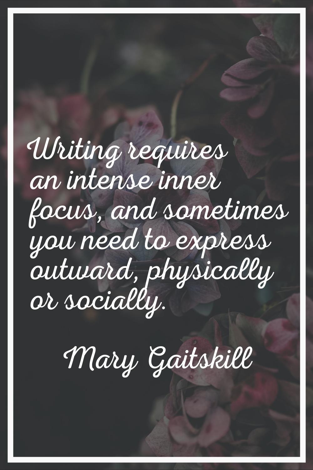 Writing requires an intense inner focus, and sometimes you need to express outward, physically or s