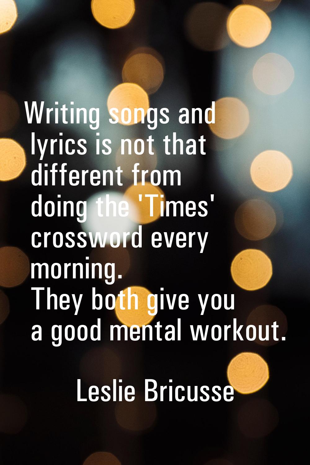 Writing songs and lyrics is not that different from doing the 'Times' crossword every morning. They