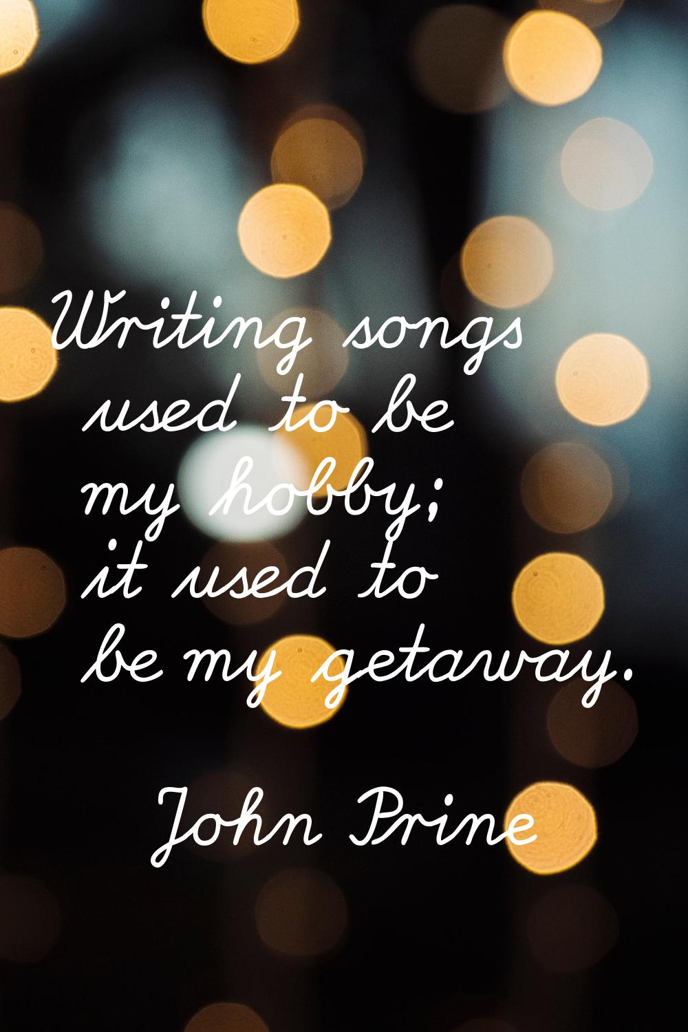 Writing songs used to be my hobby; it used to be my getaway.