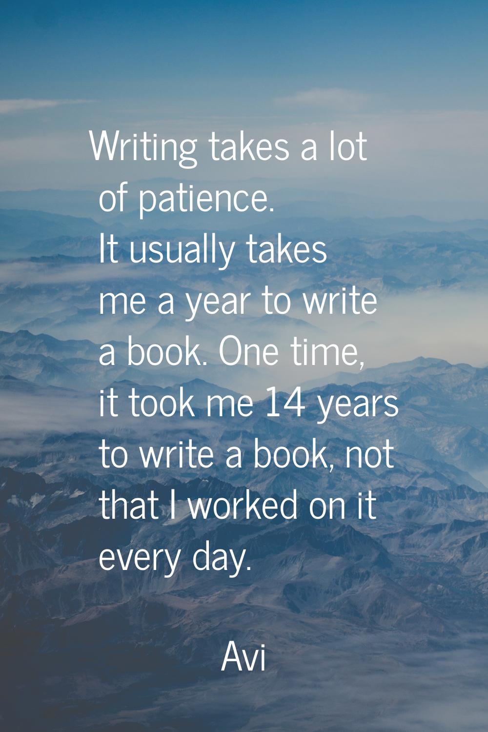 Writing takes a lot of patience. It usually takes me a year to write a book. One time, it took me 1