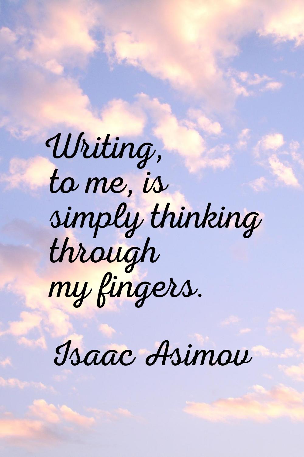 Writing, to me, is simply thinking through my fingers.