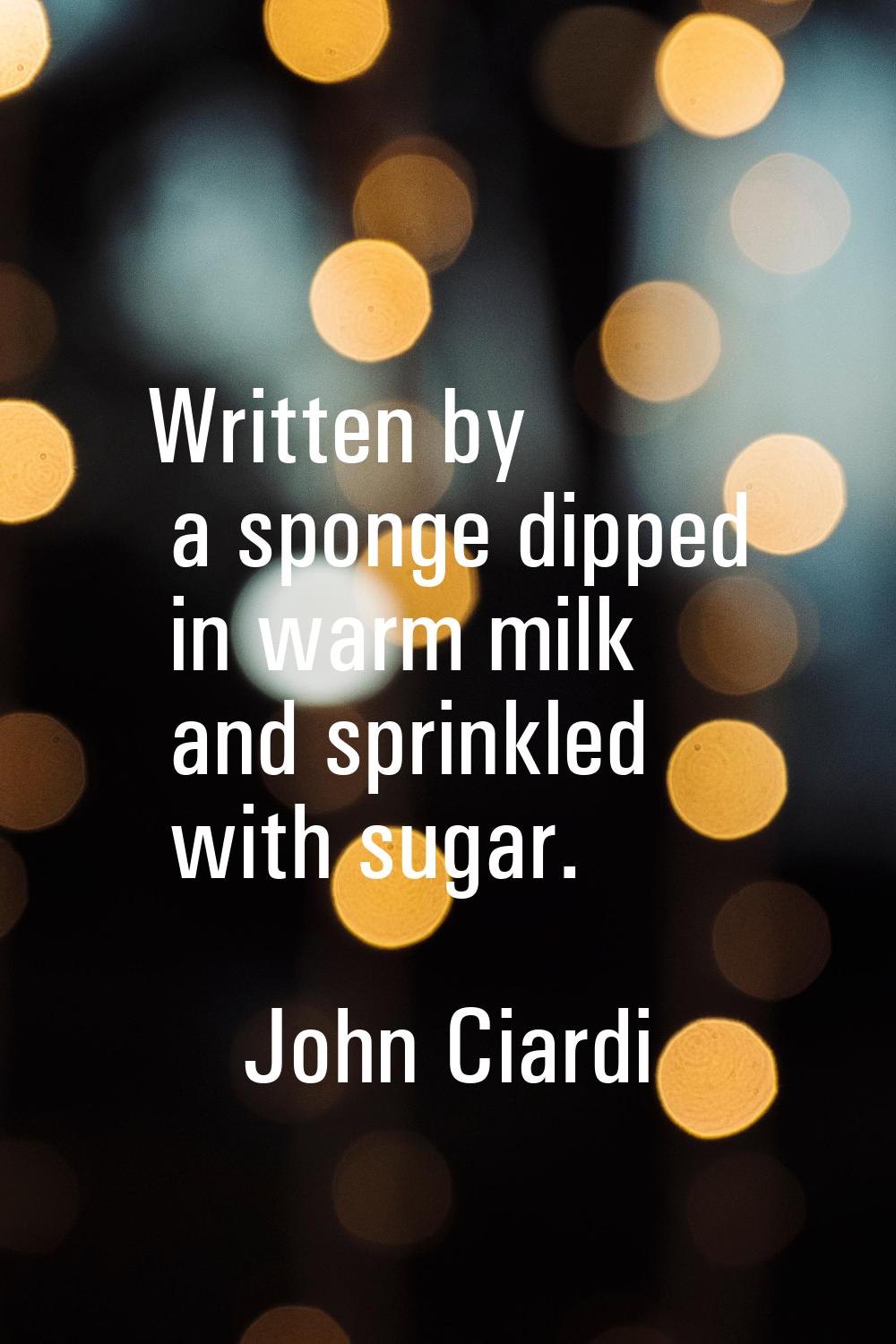Written by a sponge dipped in warm milk and sprinkled with sugar.
