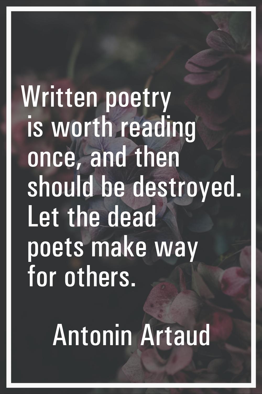 Written poetry is worth reading once, and then should be destroyed. Let the dead poets make way for