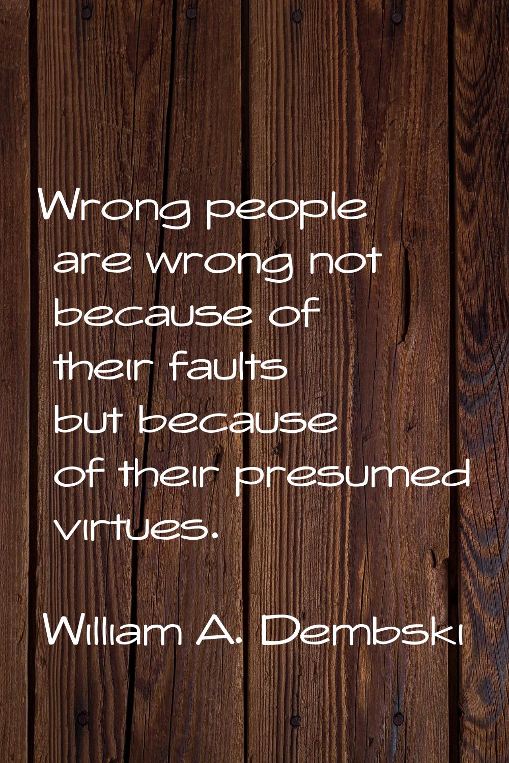 Wrong people are wrong not because of their faults but because of their presumed virtues.