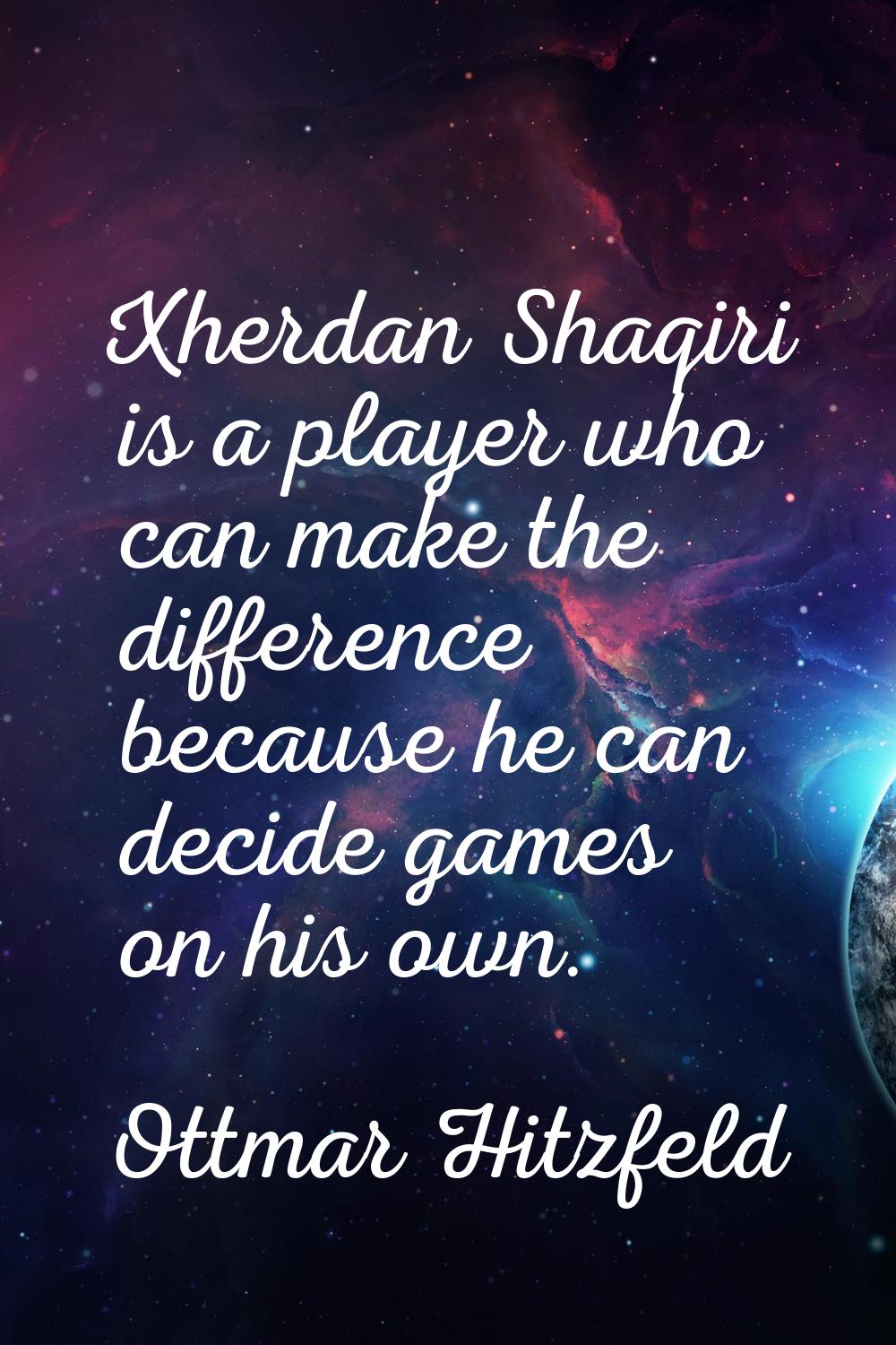 Xherdan Shaqiri is a player who can make the difference because he can decide games on his own.