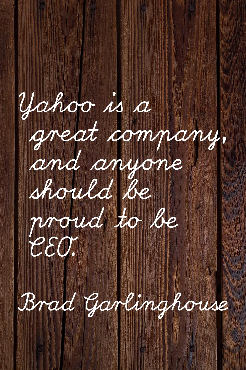 Yahoo is a great company, and anyone should be proud to be CEO.
