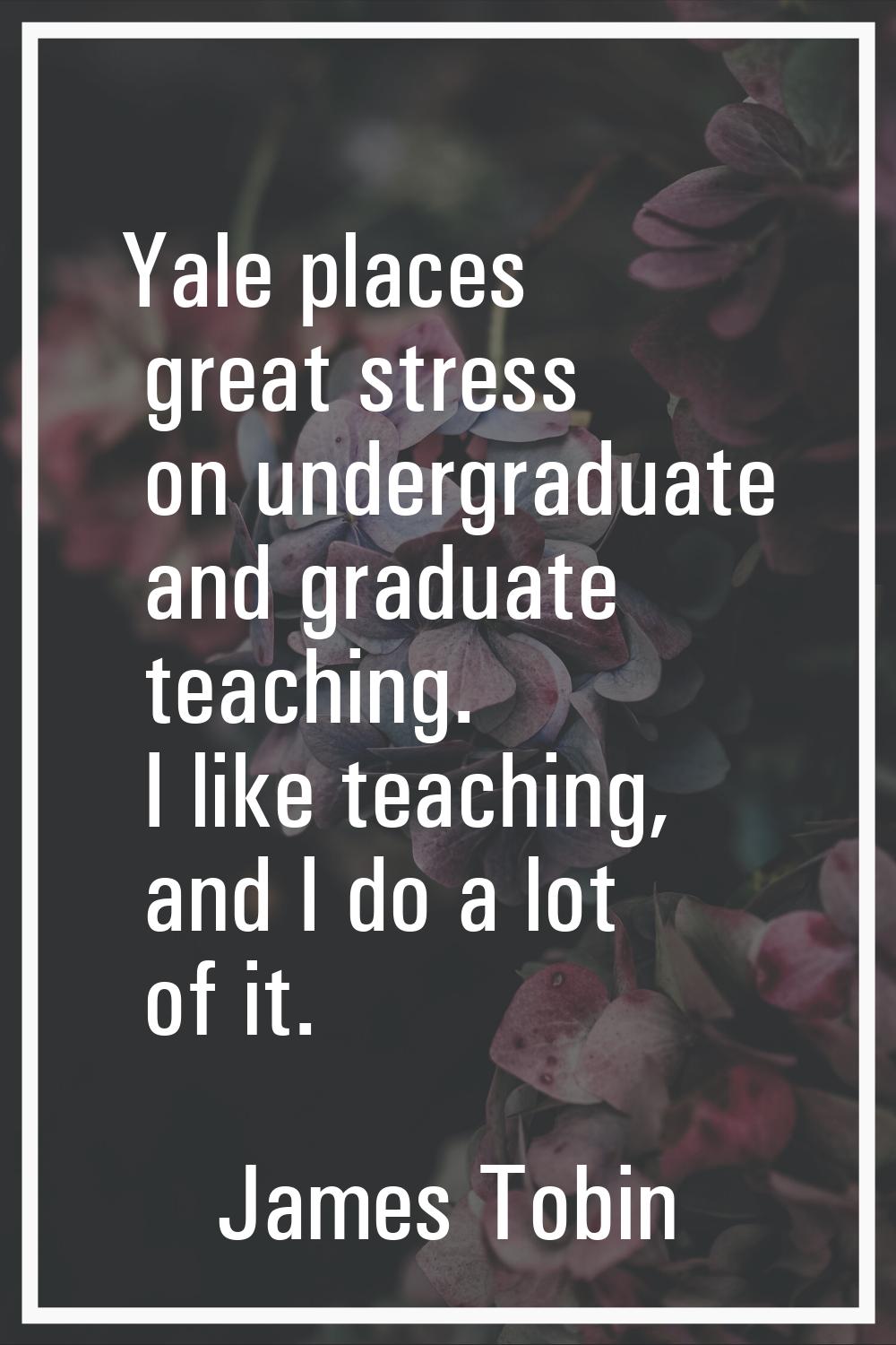 Yale places great stress on undergraduate and graduate teaching. I like teaching, and I do a lot of