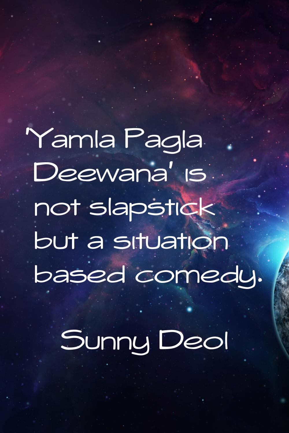 'Yamla Pagla Deewana' is not slapstick but a situation based comedy.