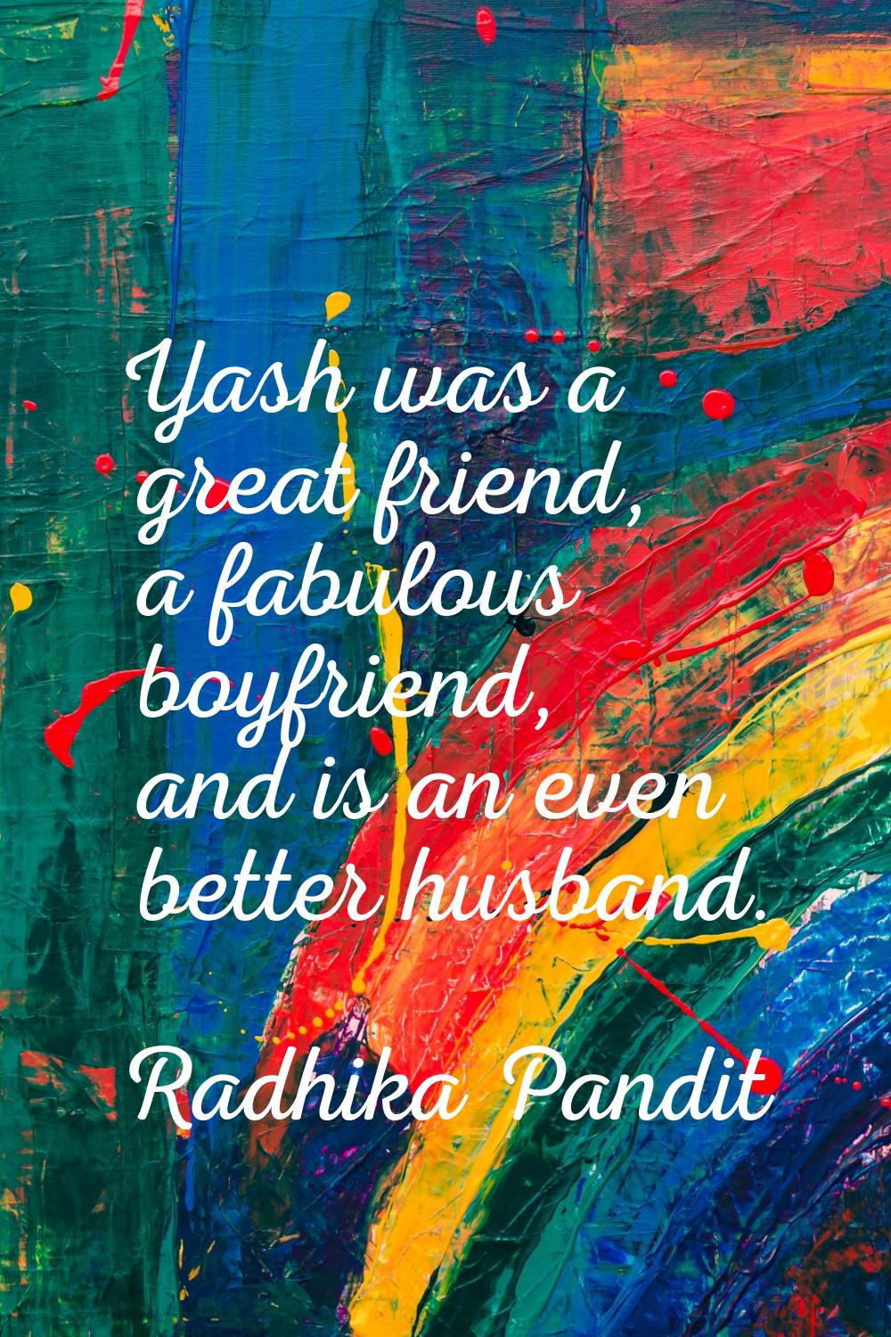 Yash was a great friend, a fabulous boyfriend, and is an even better husband.