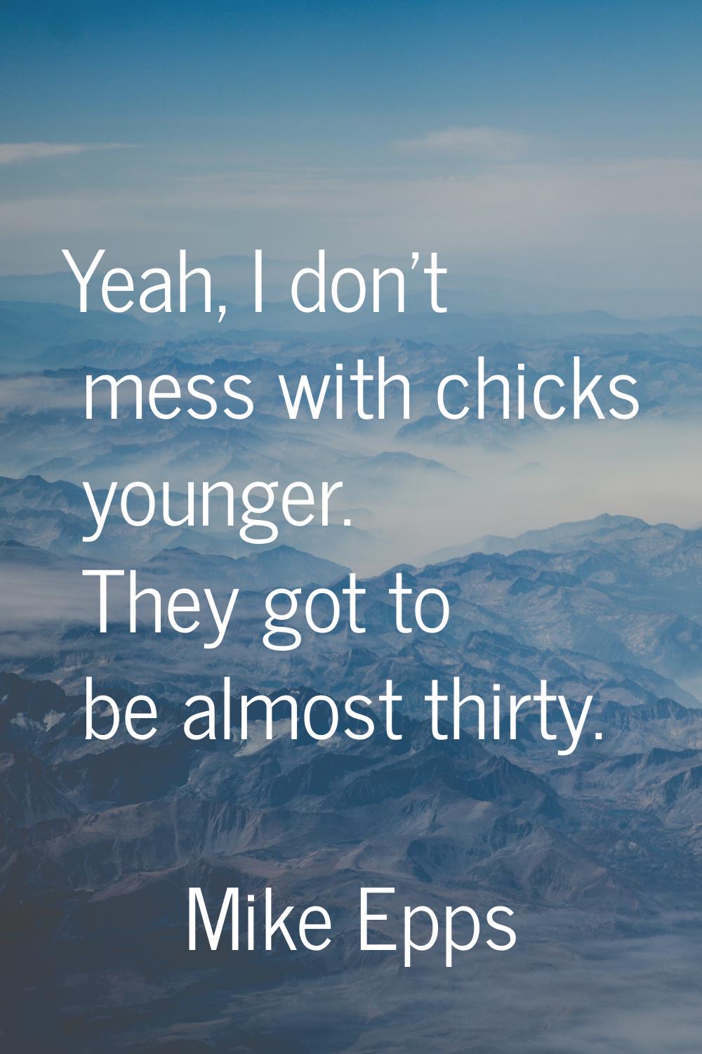 Yeah, I don't mess with chicks younger. They got to be almost thirty.