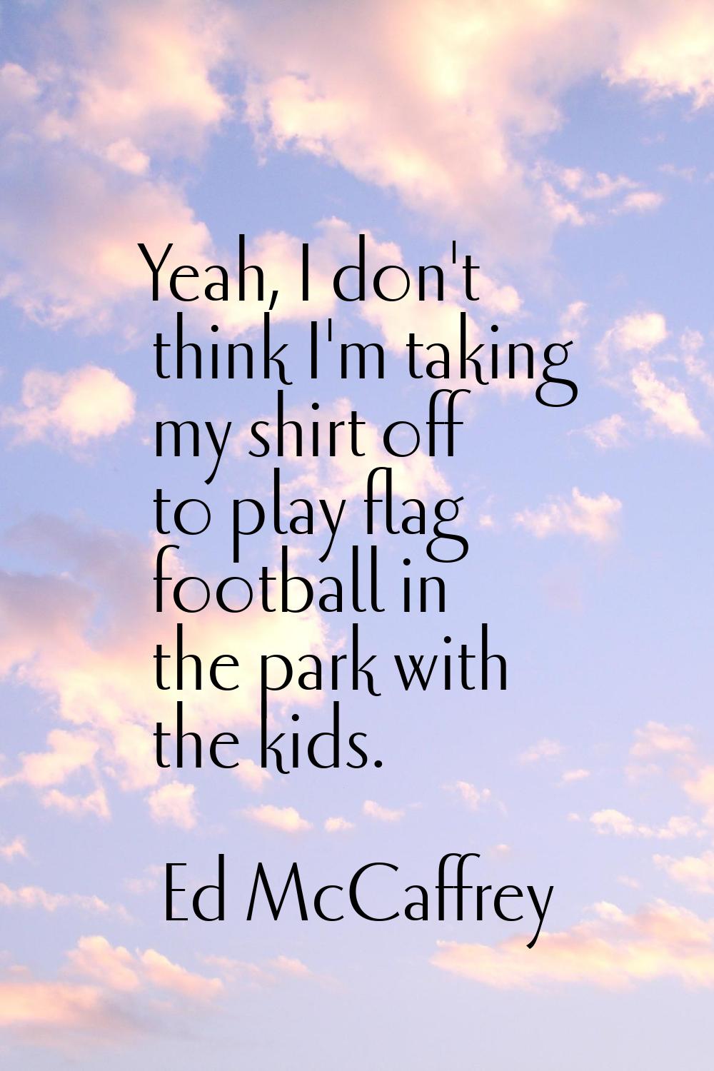 Yeah, I don't think I'm taking my shirt off to play flag football in the park with the kids.