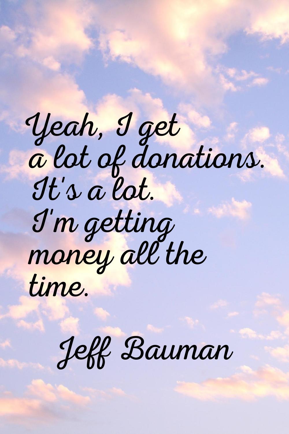 Yeah, I get a lot of donations. It's a lot. I'm getting money all the time.