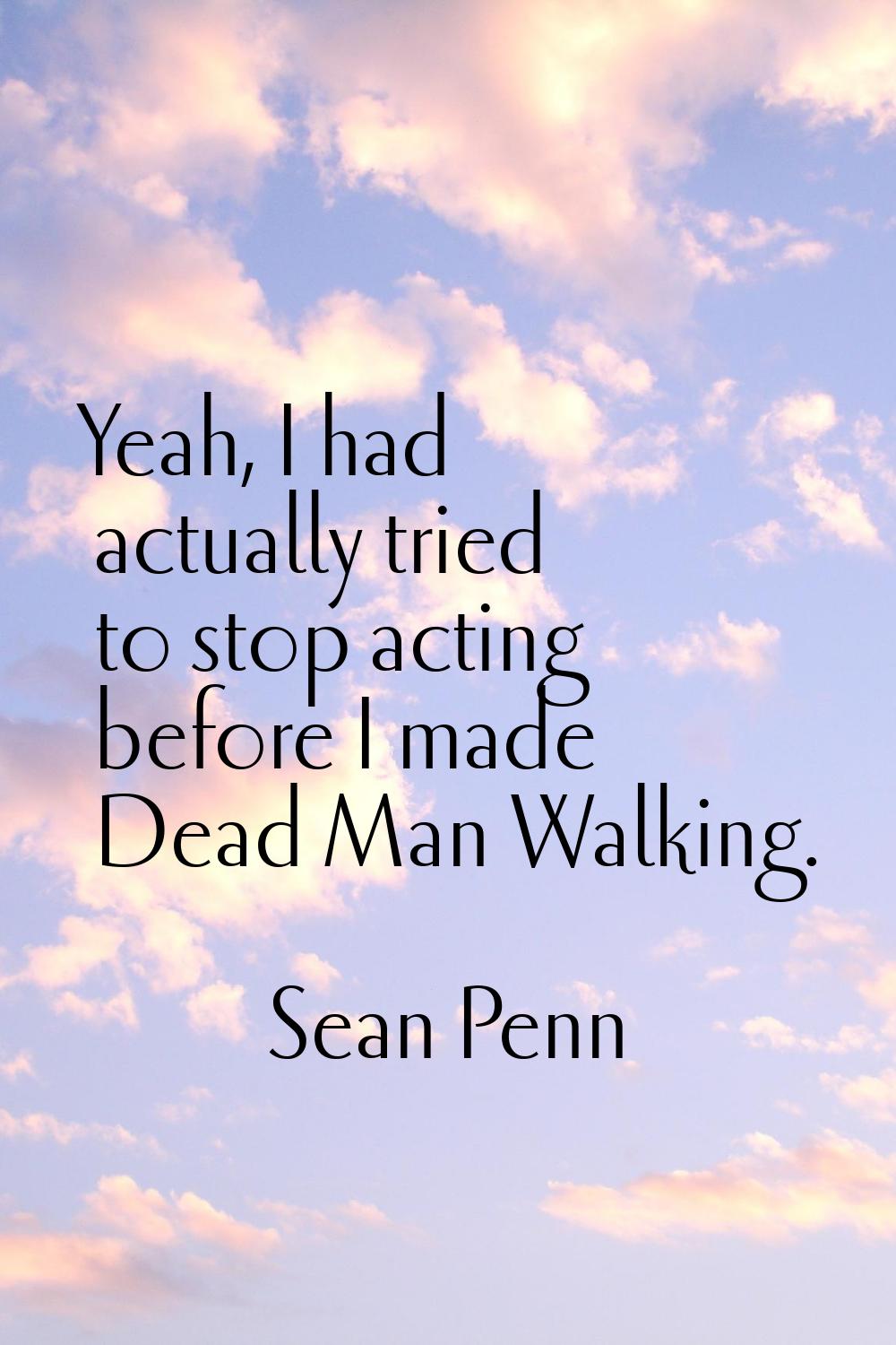 Yeah, I had actually tried to stop acting before I made Dead Man Walking.