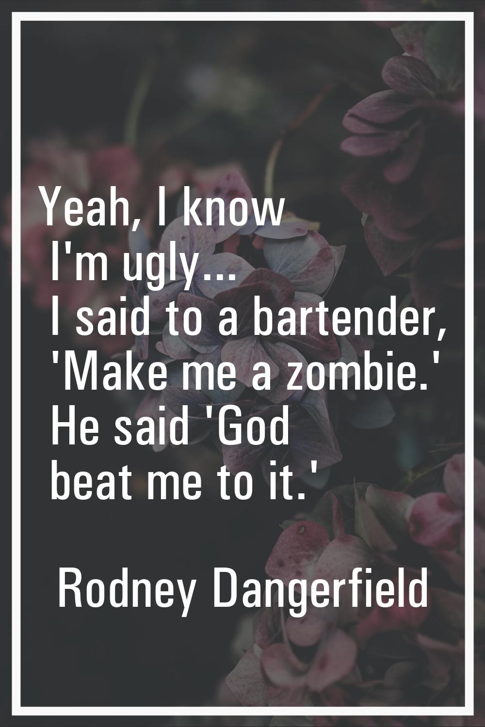 Yeah, I know I'm ugly... I said to a bartender, 'Make me a zombie.' He said 'God beat me to it.'