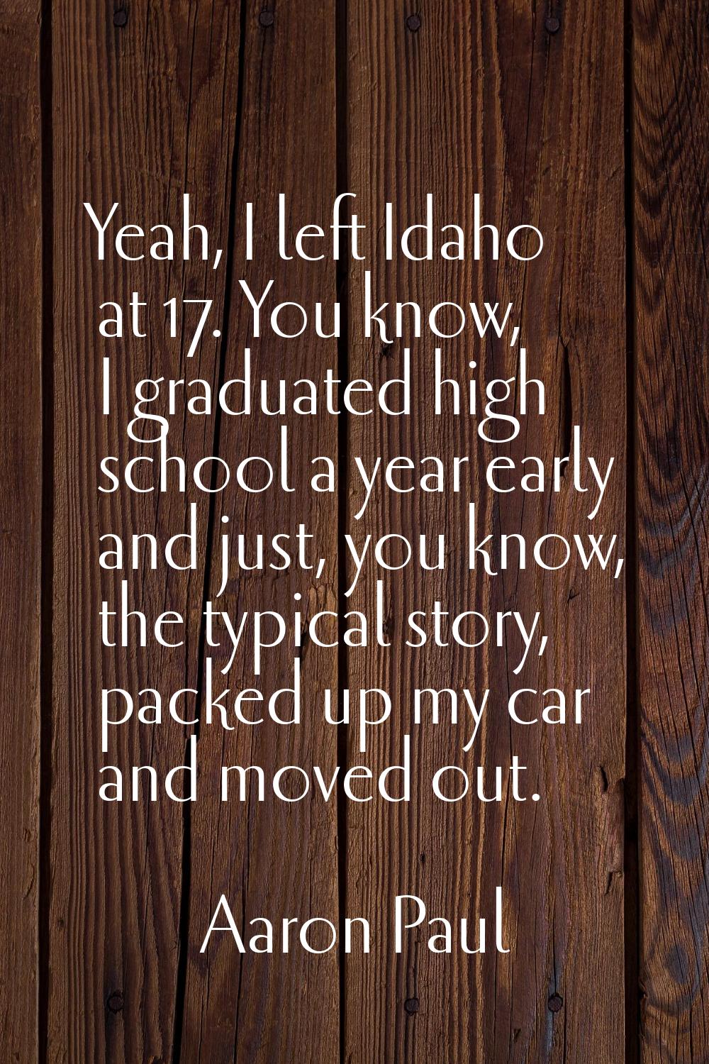 Yeah, I left Idaho at 17. You know, I graduated high school a year early and just, you know, the ty