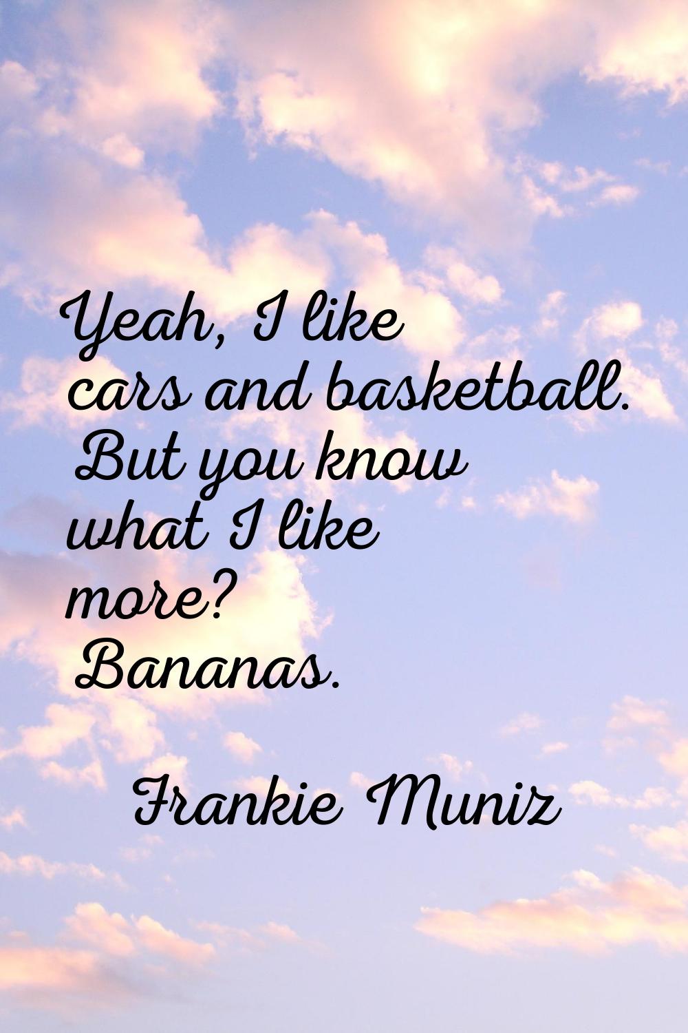 Yeah, I like cars and basketball. But you know what I like more? Bananas.