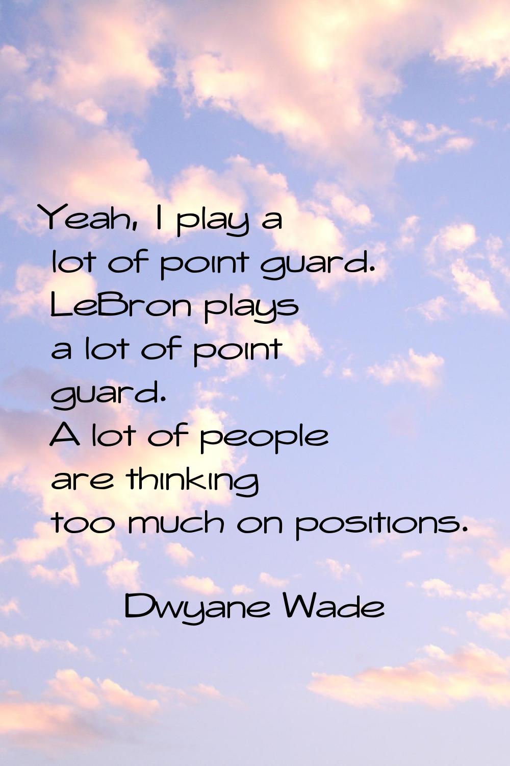 Yeah, I play a lot of point guard. LeBron plays a lot of point guard. A lot of people are thinking 