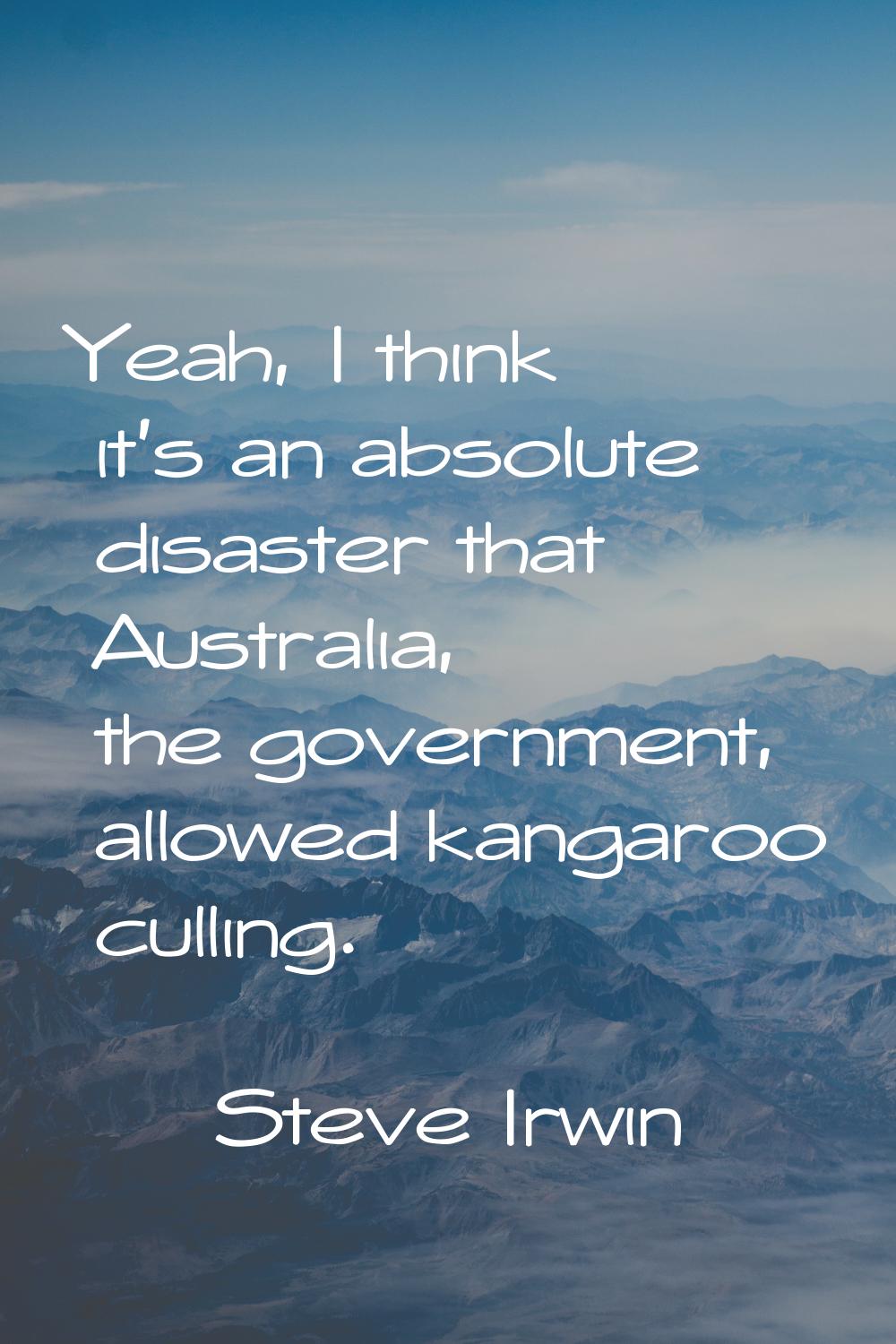 Yeah, I think it's an absolute disaster that Australia, the government, allowed kangaroo culling.