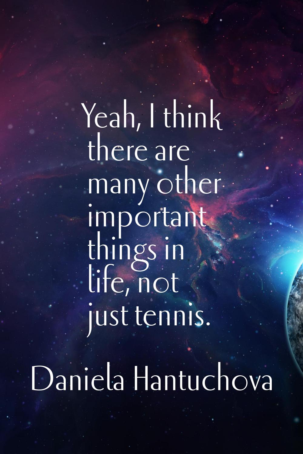 Yeah, I think there are many other important things in life, not just tennis.