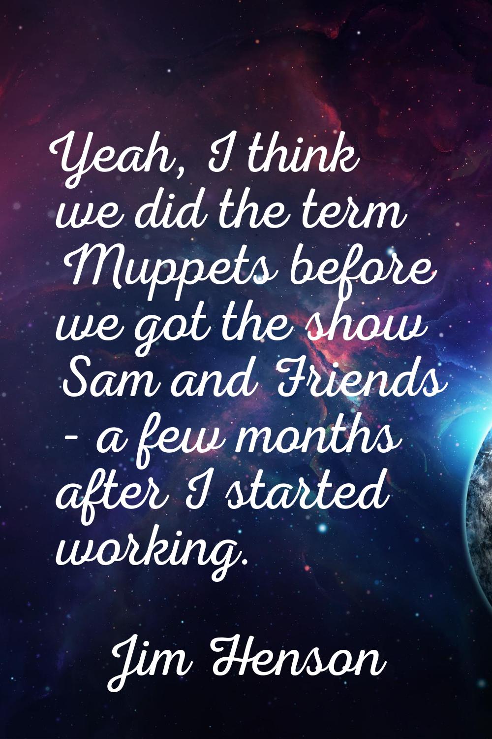 Yeah, I think we did the term Muppets before we got the show Sam and Friends - a few months after I