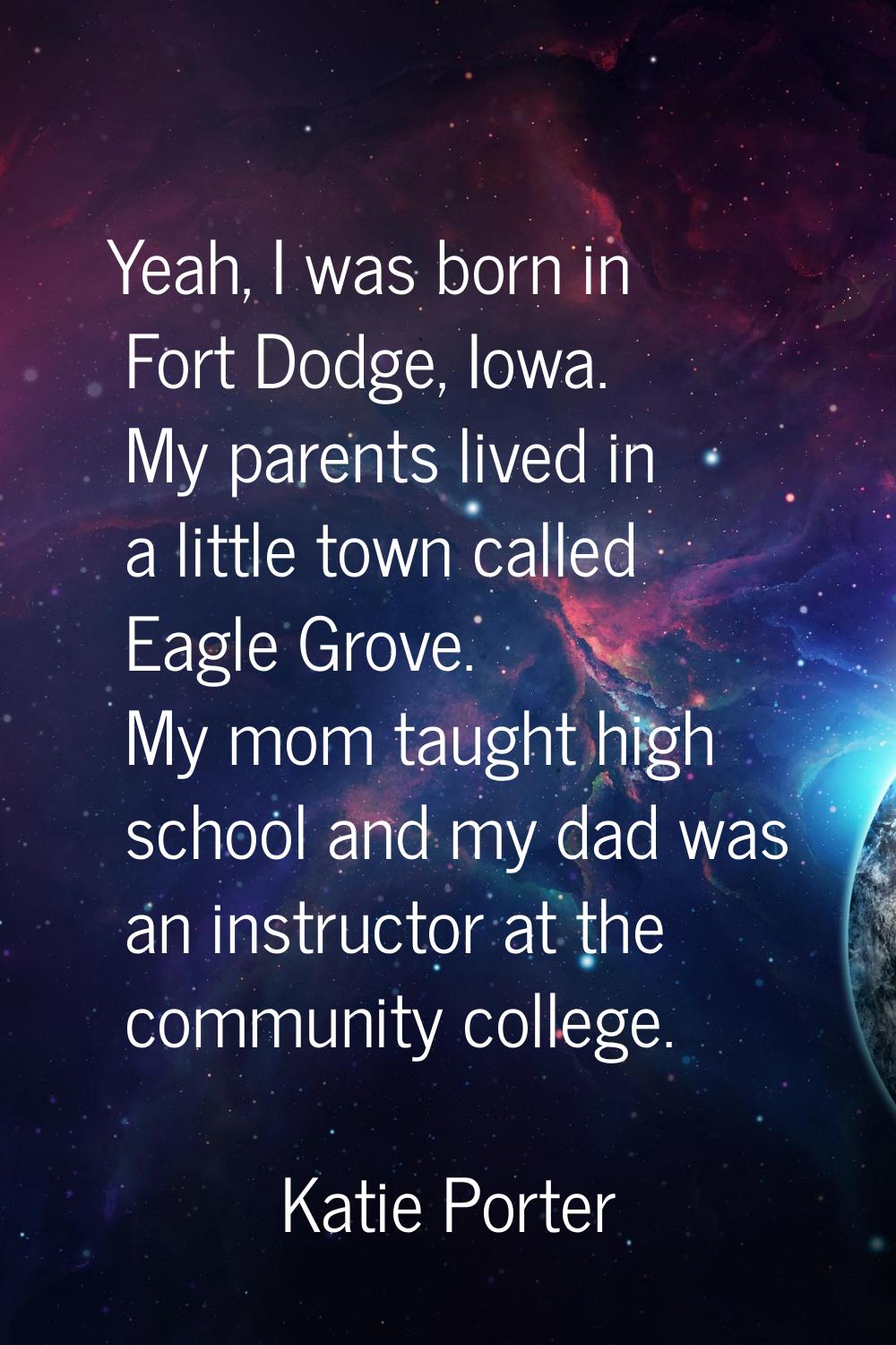 Yeah, I was born in Fort Dodge, Iowa. My parents lived in a little town called Eagle Grove. My mom 