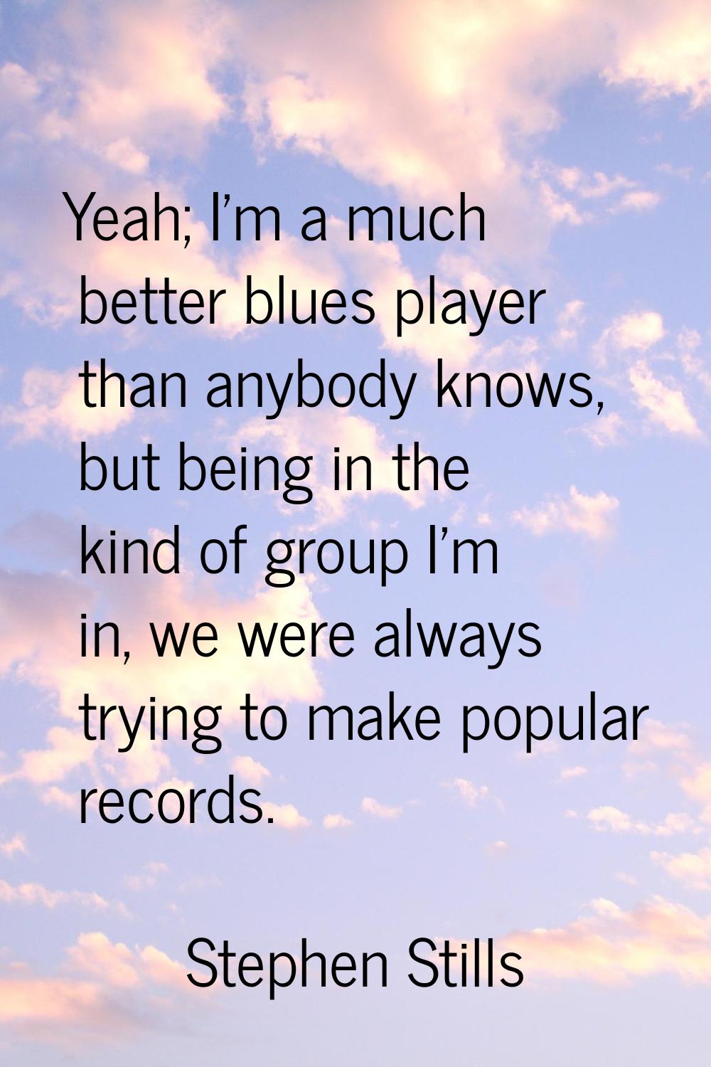 Yeah; I'm a much better blues player than anybody knows, but being in the kind of group I'm in, we 