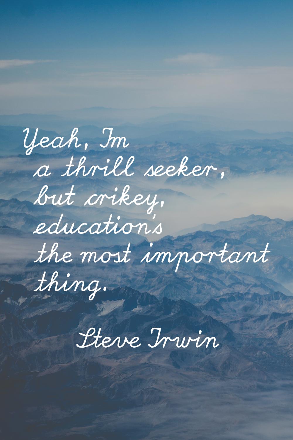 Yeah, I'm a thrill seeker, but crikey, education's the most important thing.