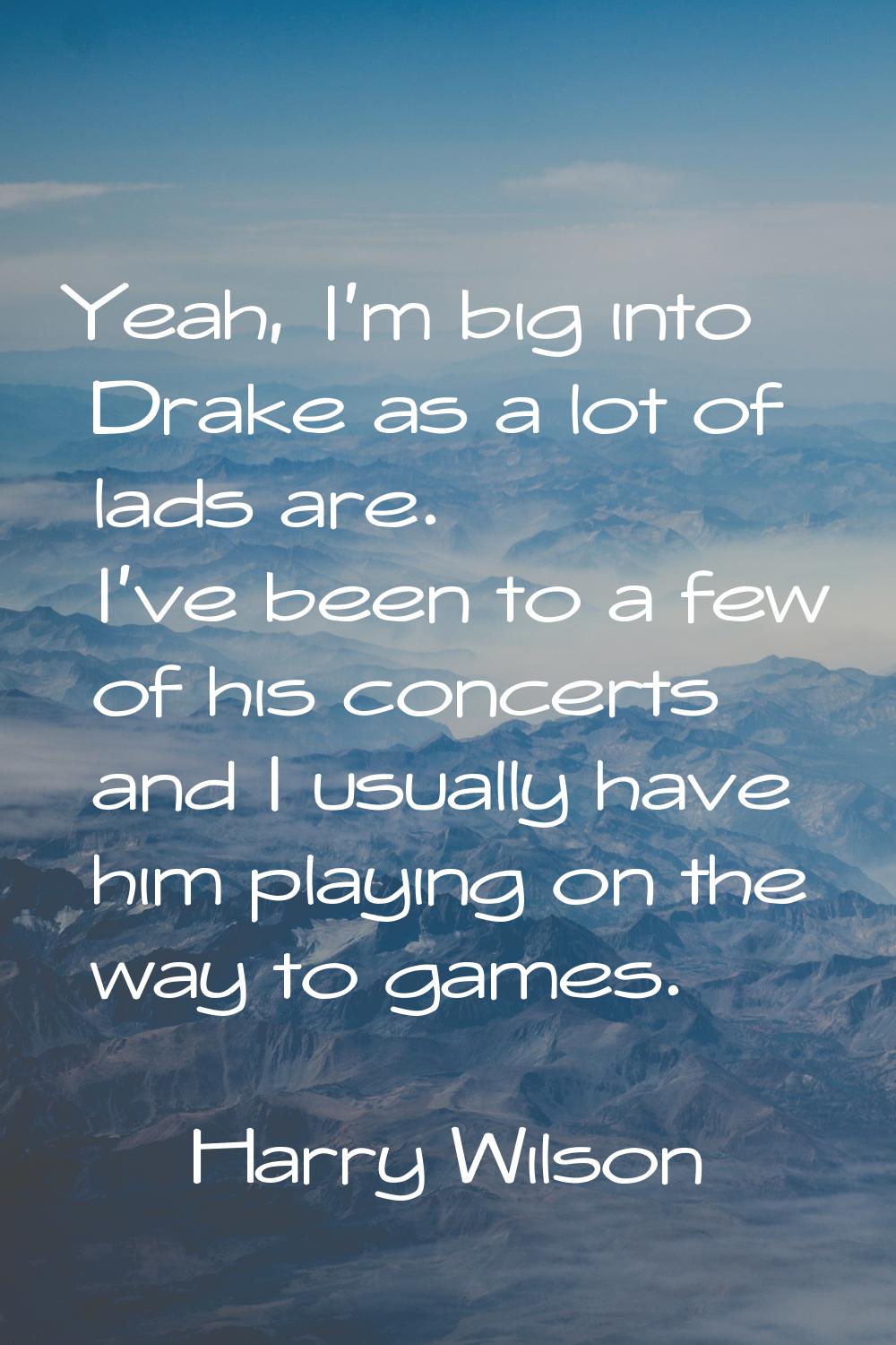 Yeah, I'm big into Drake as a lot of lads are. I've been to a few of his concerts and I usually hav