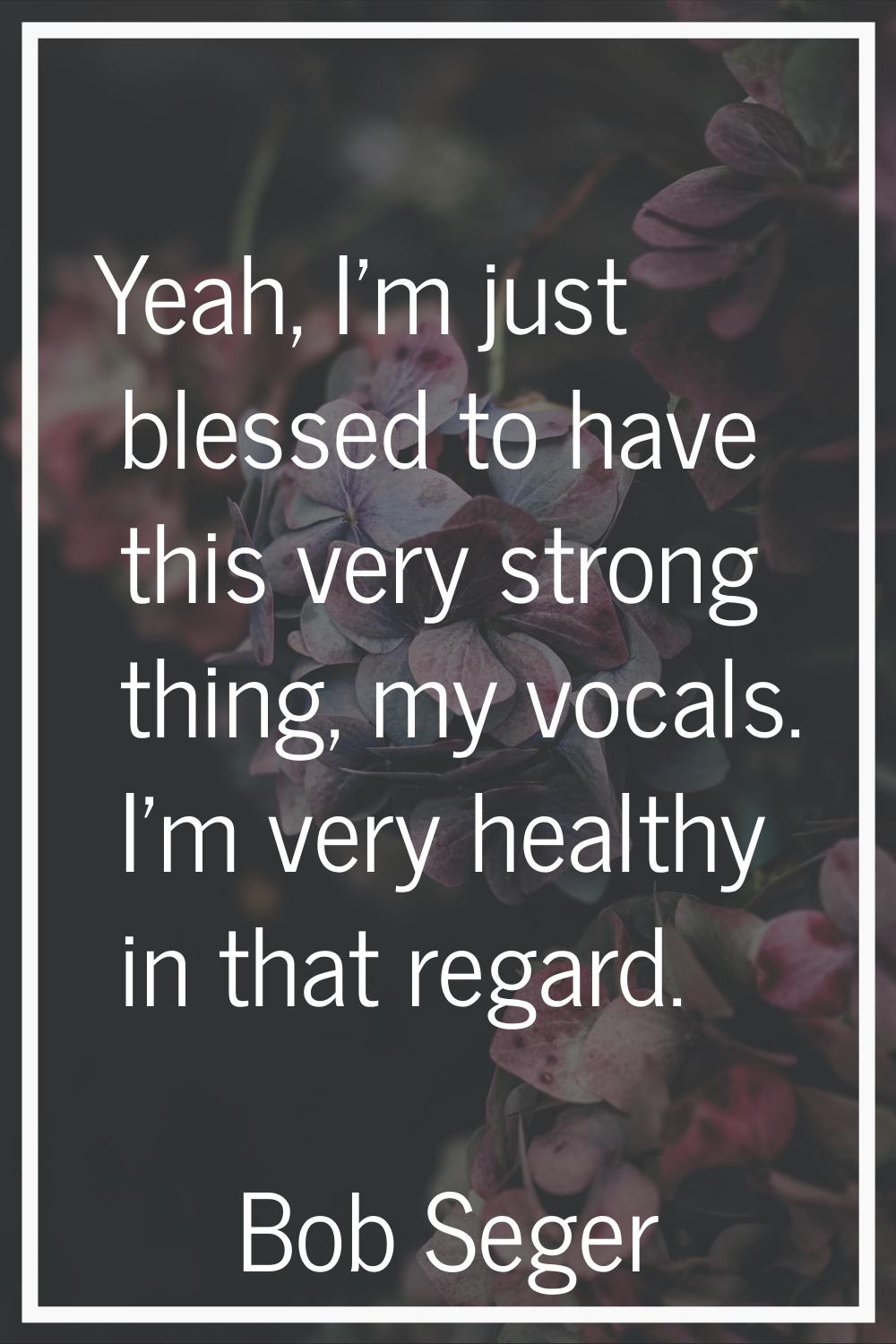Yeah, I'm just blessed to have this very strong thing, my vocals. I'm very healthy in that regard.