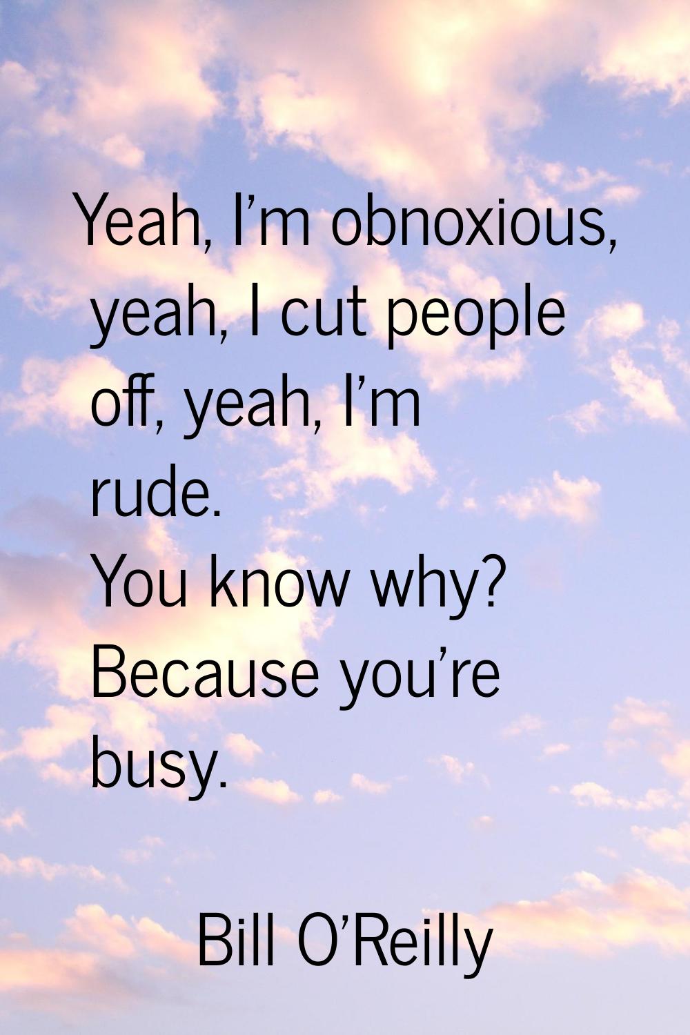 Yeah, I'm obnoxious, yeah, I cut people off, yeah, I'm rude. You know why? Because you're busy.