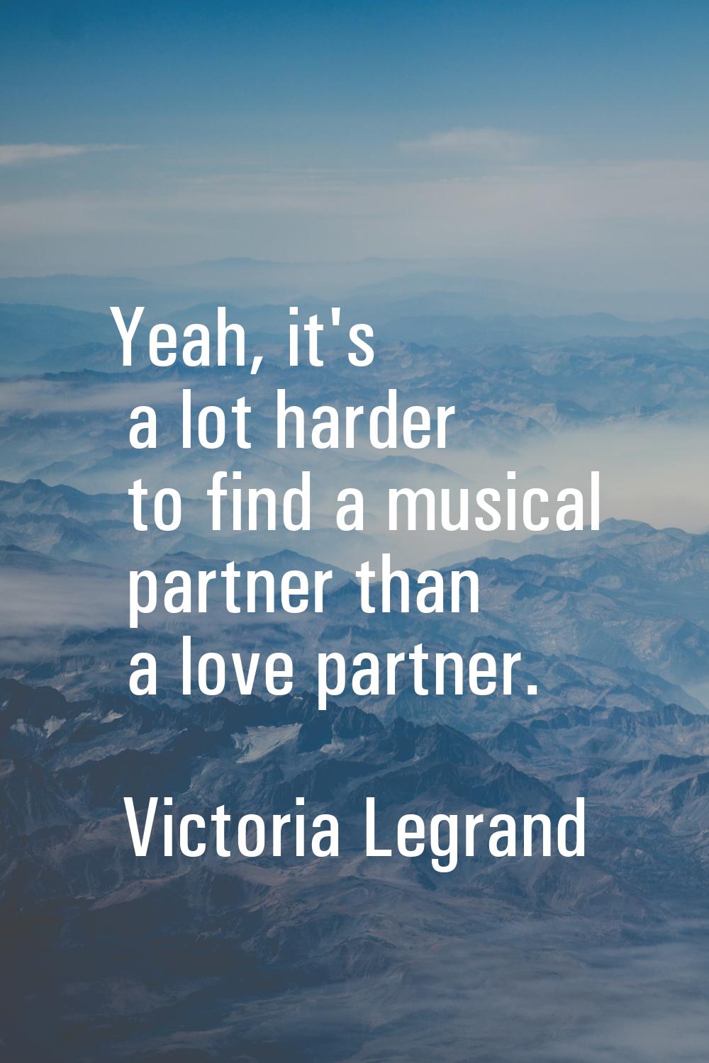 Yeah, it's a lot harder to find a musical partner than a love partner.