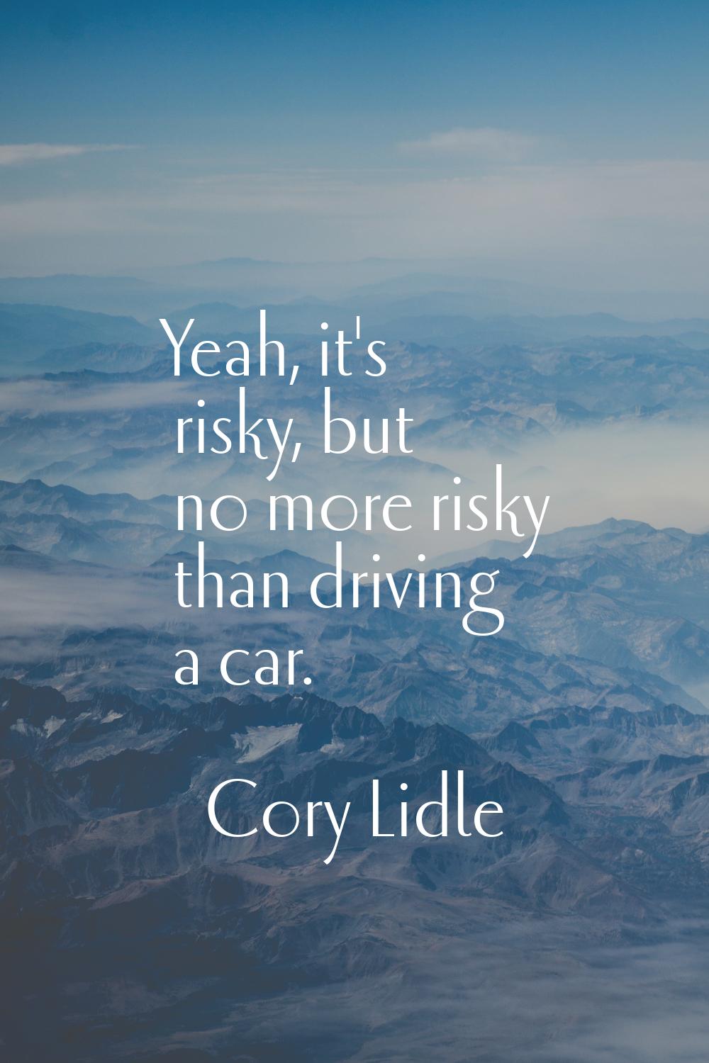 Yeah, it's risky, but no more risky than driving a car.
