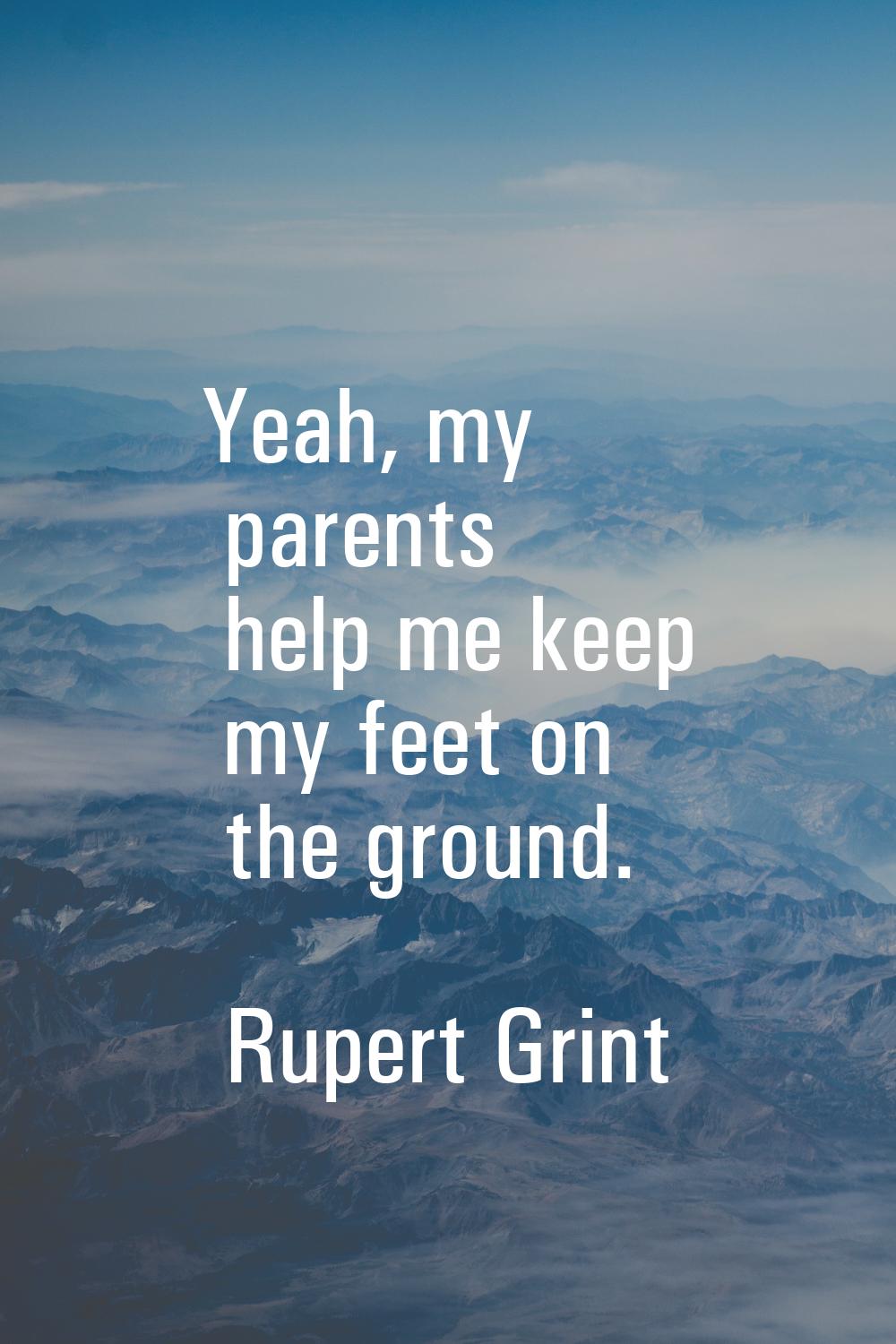 Yeah, my parents help me keep my feet on the ground.