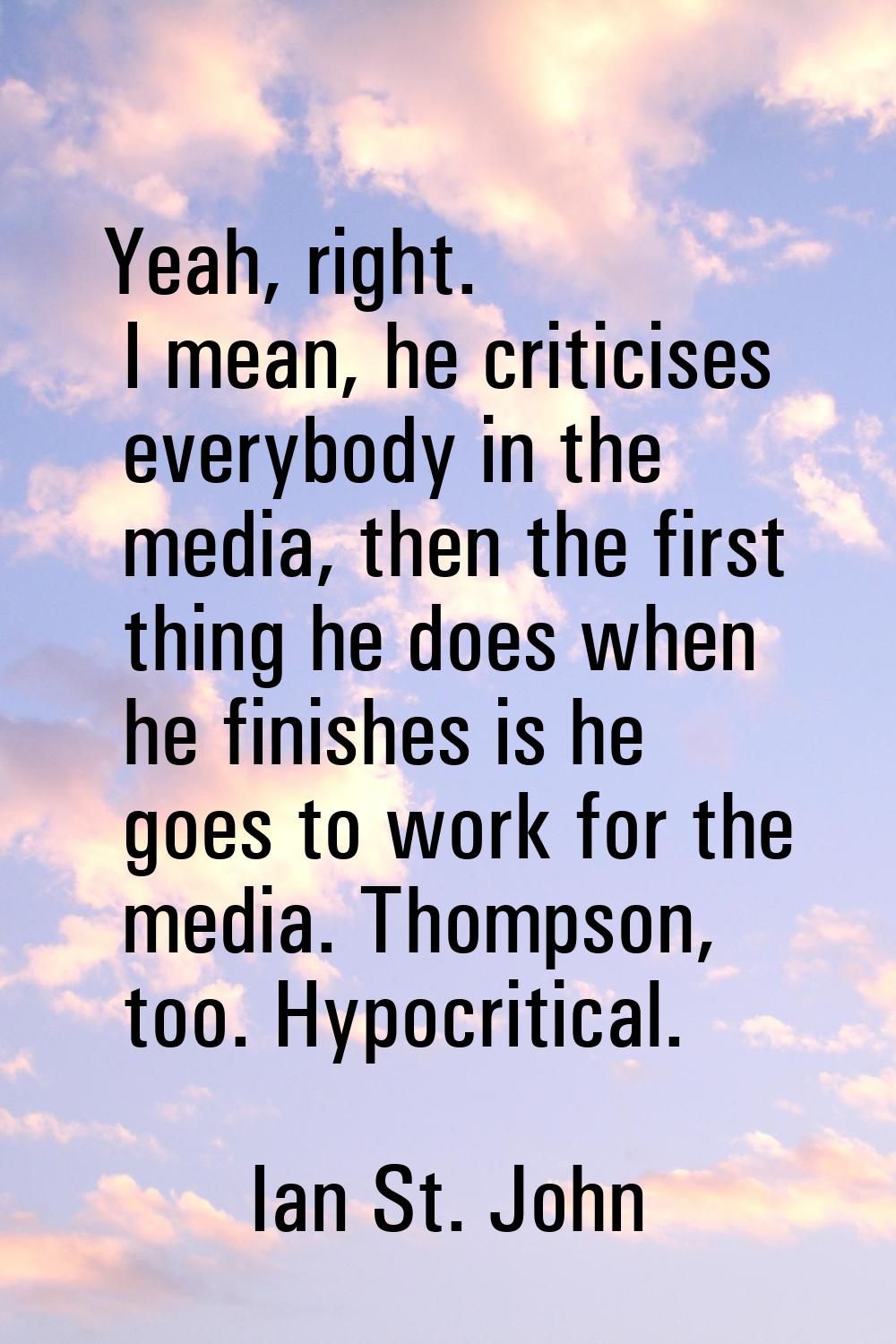 Yeah, right. I mean, he criticises everybody in the media, then the first thing he does when he fin