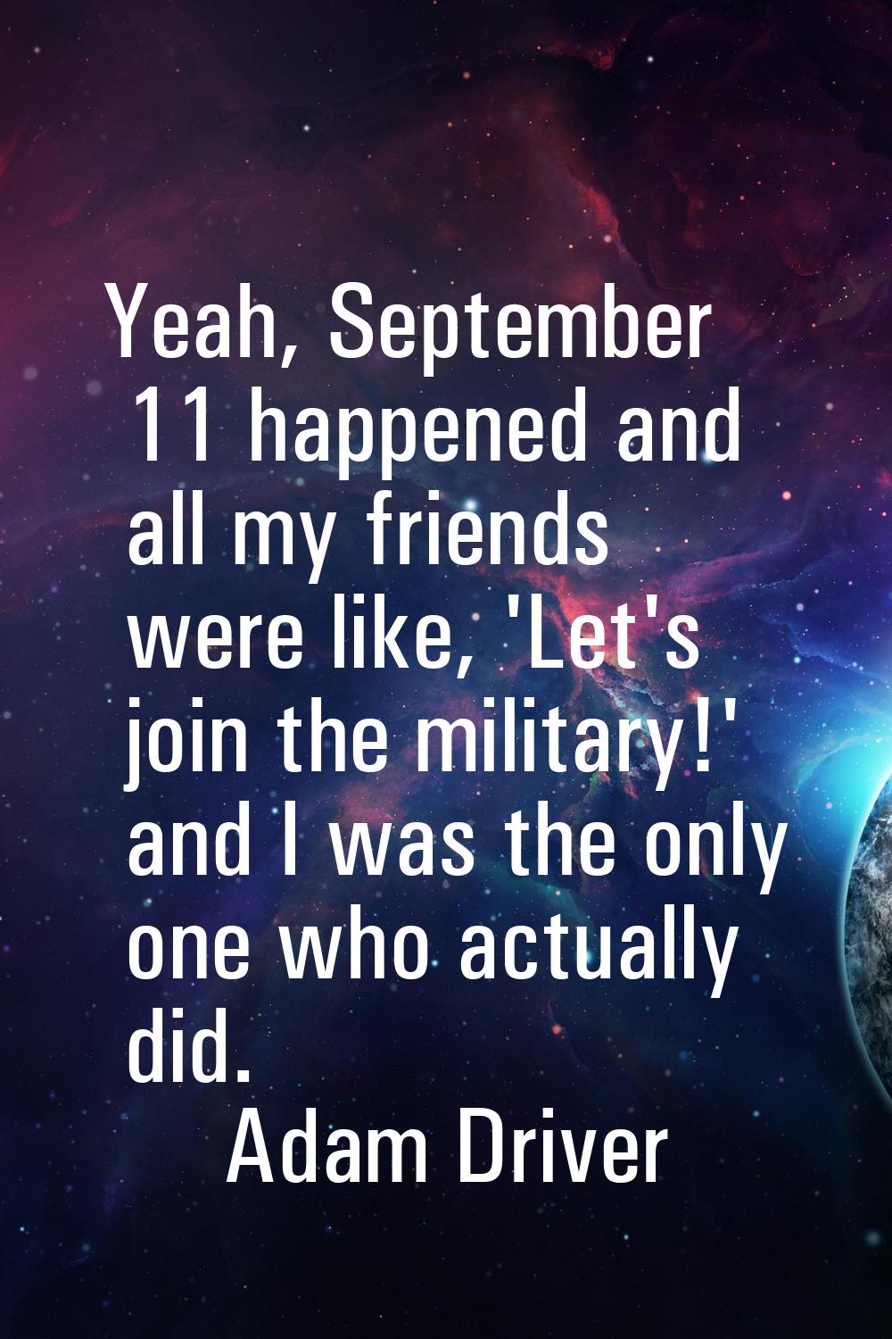 Yeah, September 11 happened and all my friends were like, 'Let's join the military!' and I was the 
