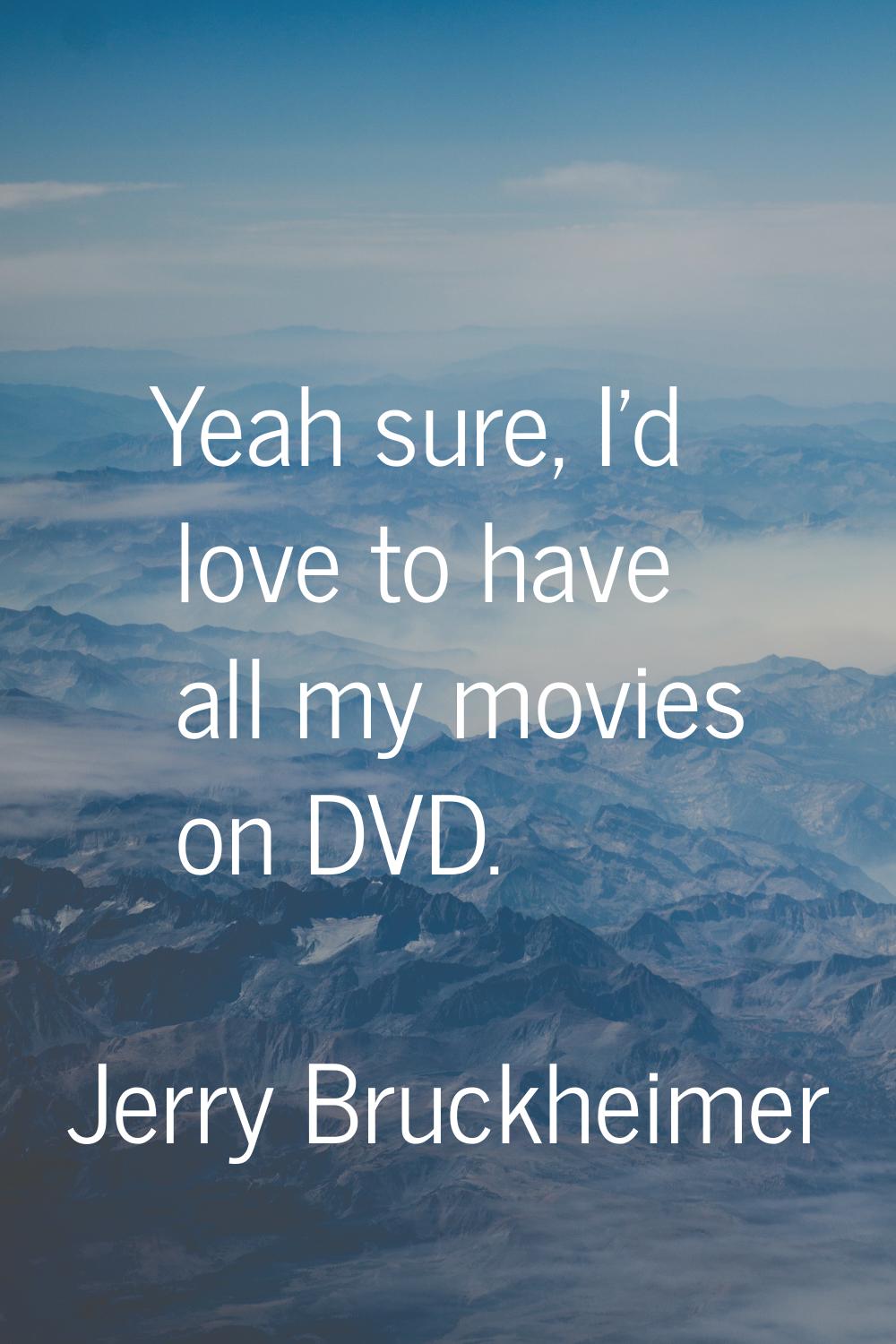 Yeah sure, I'd love to have all my movies on DVD.