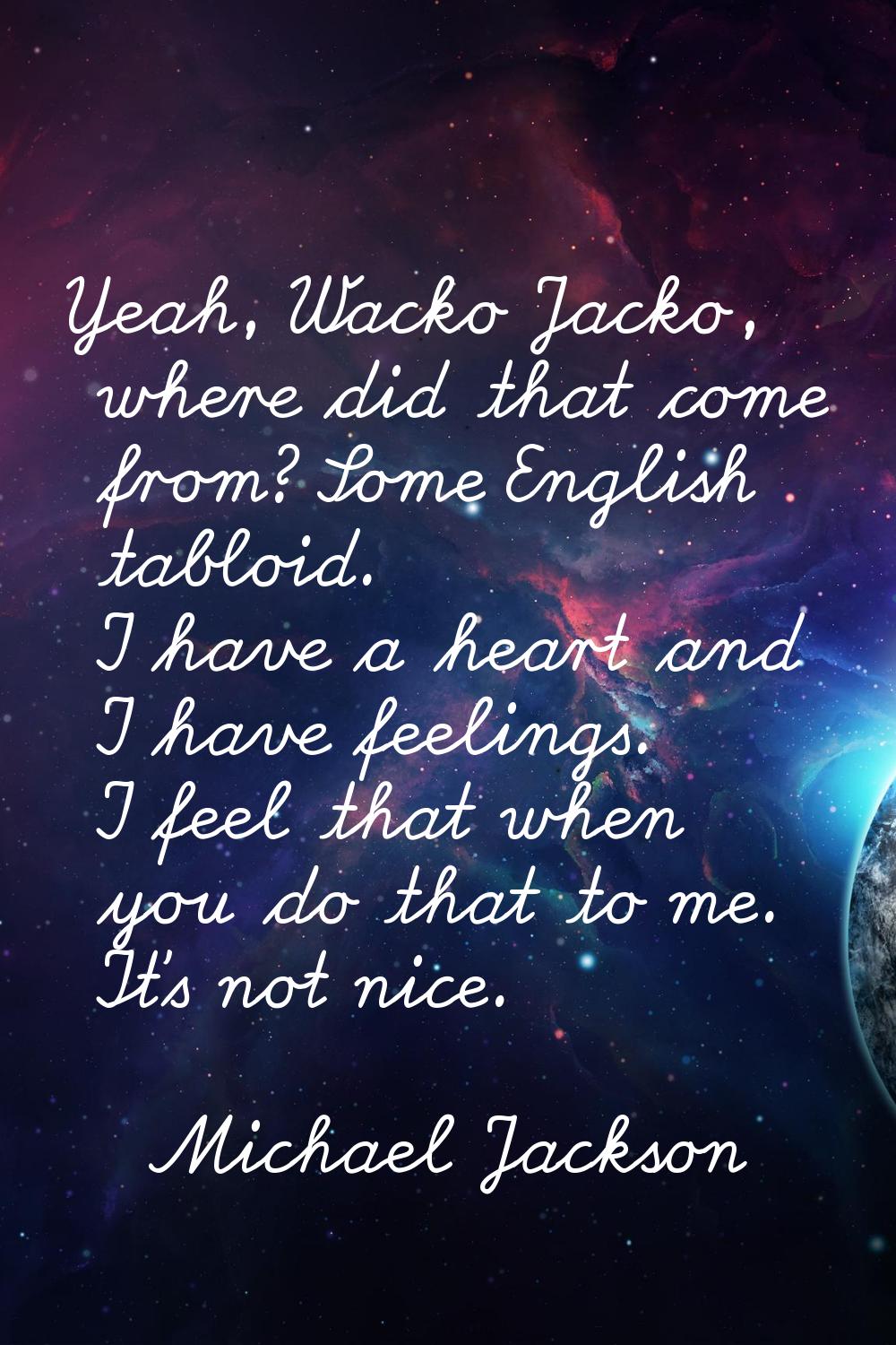 Yeah, Wacko Jacko, where did that come from? Some English tabloid. I have a heart and I have feelin