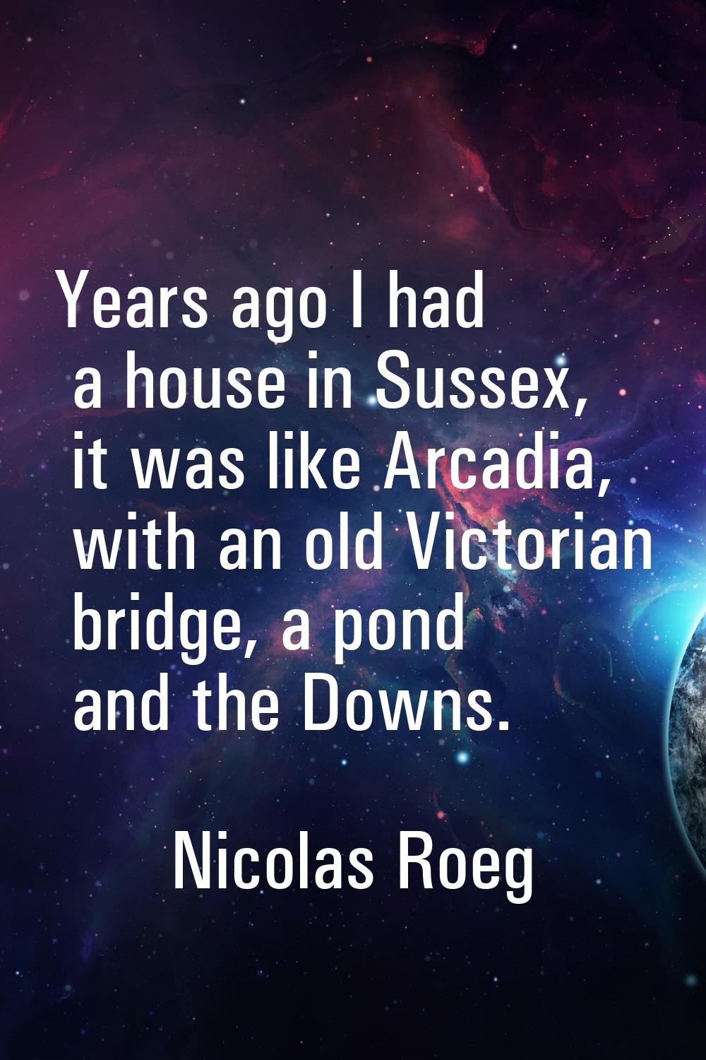 Years ago I had a house in Sussex, it was like Arcadia, with an old Victorian bridge, a pond and th