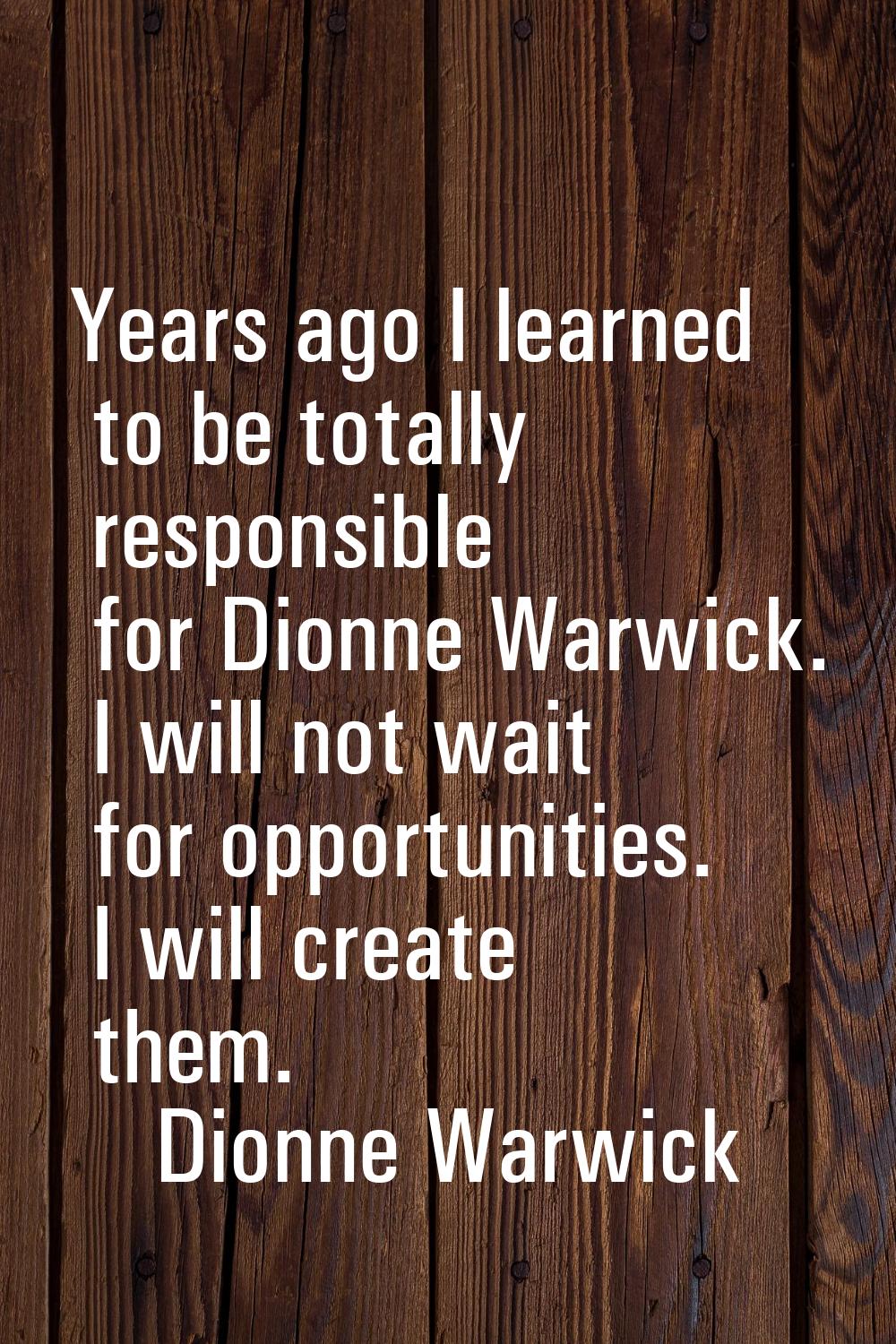Years ago I learned to be totally responsible for Dionne Warwick. I will not wait for opportunities