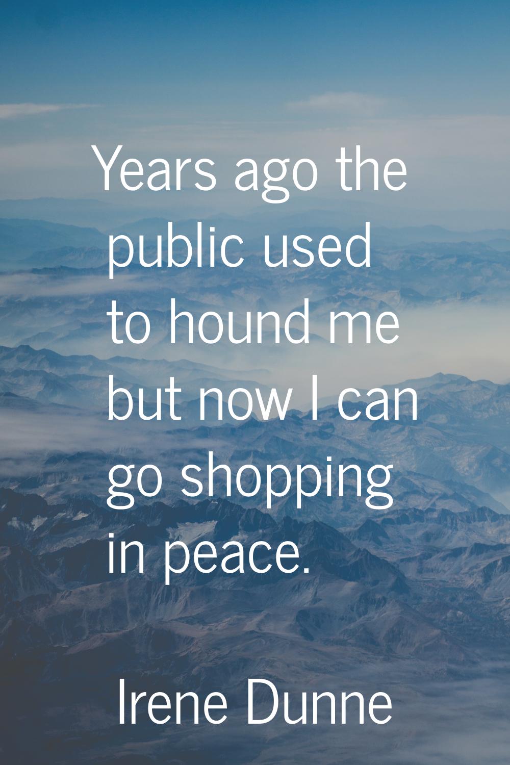 Years ago the public used to hound me but now I can go shopping in peace.