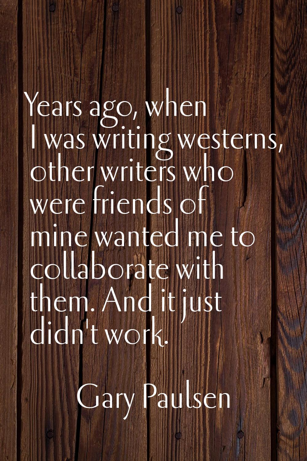 Years ago, when I was writing westerns, other writers who were friends of mine wanted me to collabo