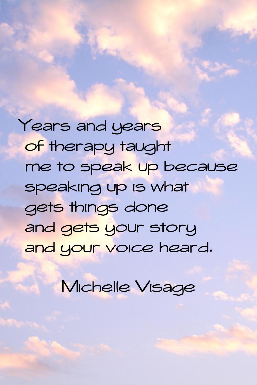 Years and years of therapy taught me to speak up because speaking up is what gets things done and g